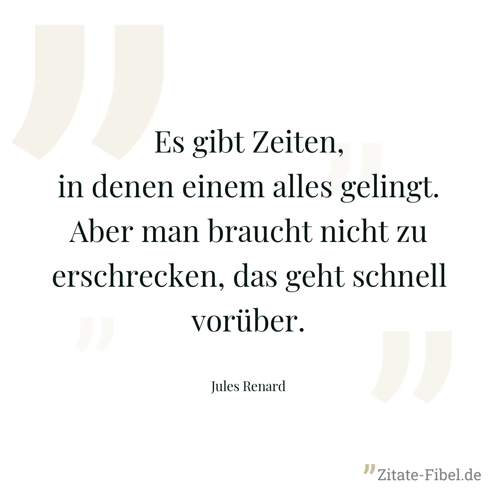 Es gibt Zeiten, in denen einem alles gelingt. Aber man braucht nicht zu erschrecken, das geht schnell vorüber. - Jules Renard