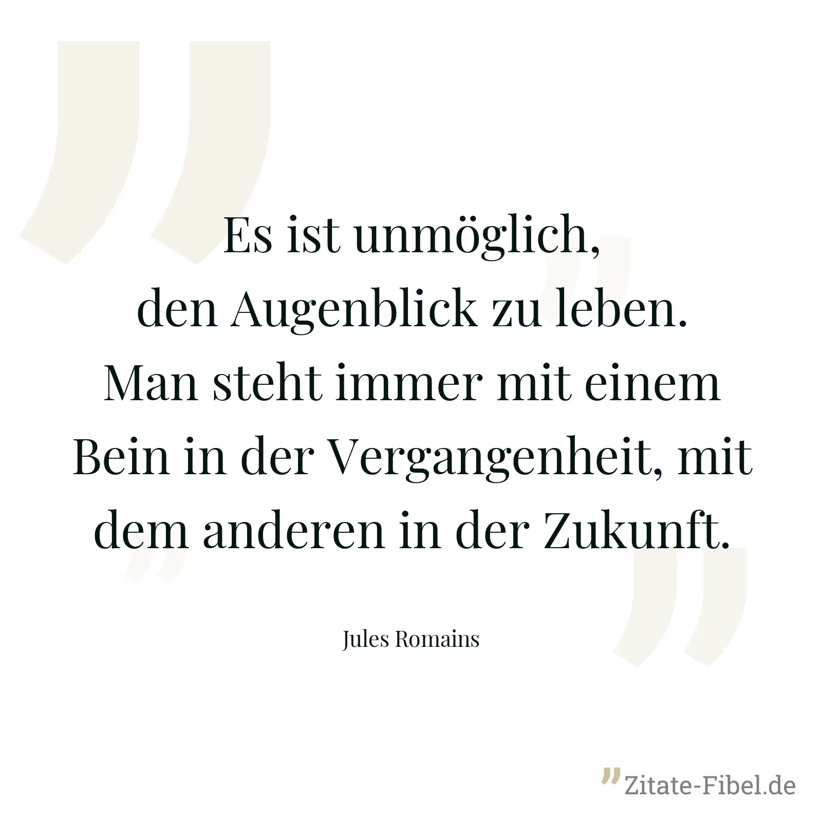 Es ist unmöglich, den Augenblick zu leben. Man steht immer mit einem Bein in der Vergangenheit, mit dem anderen in der Zukunft. - Jules Romains