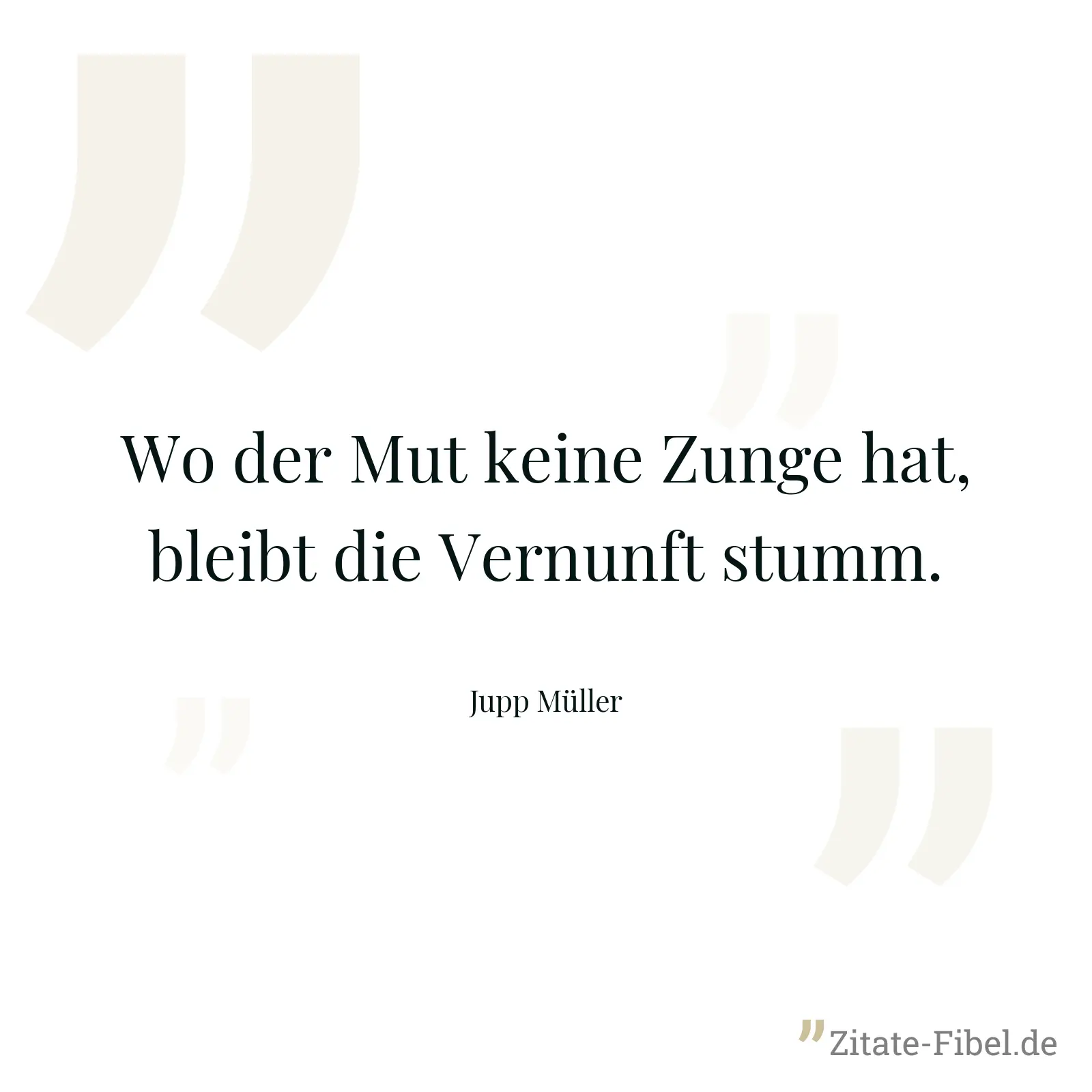 Wo der Mut keine Zunge hat, bleibt die Vernunft stumm. - Jupp Müller