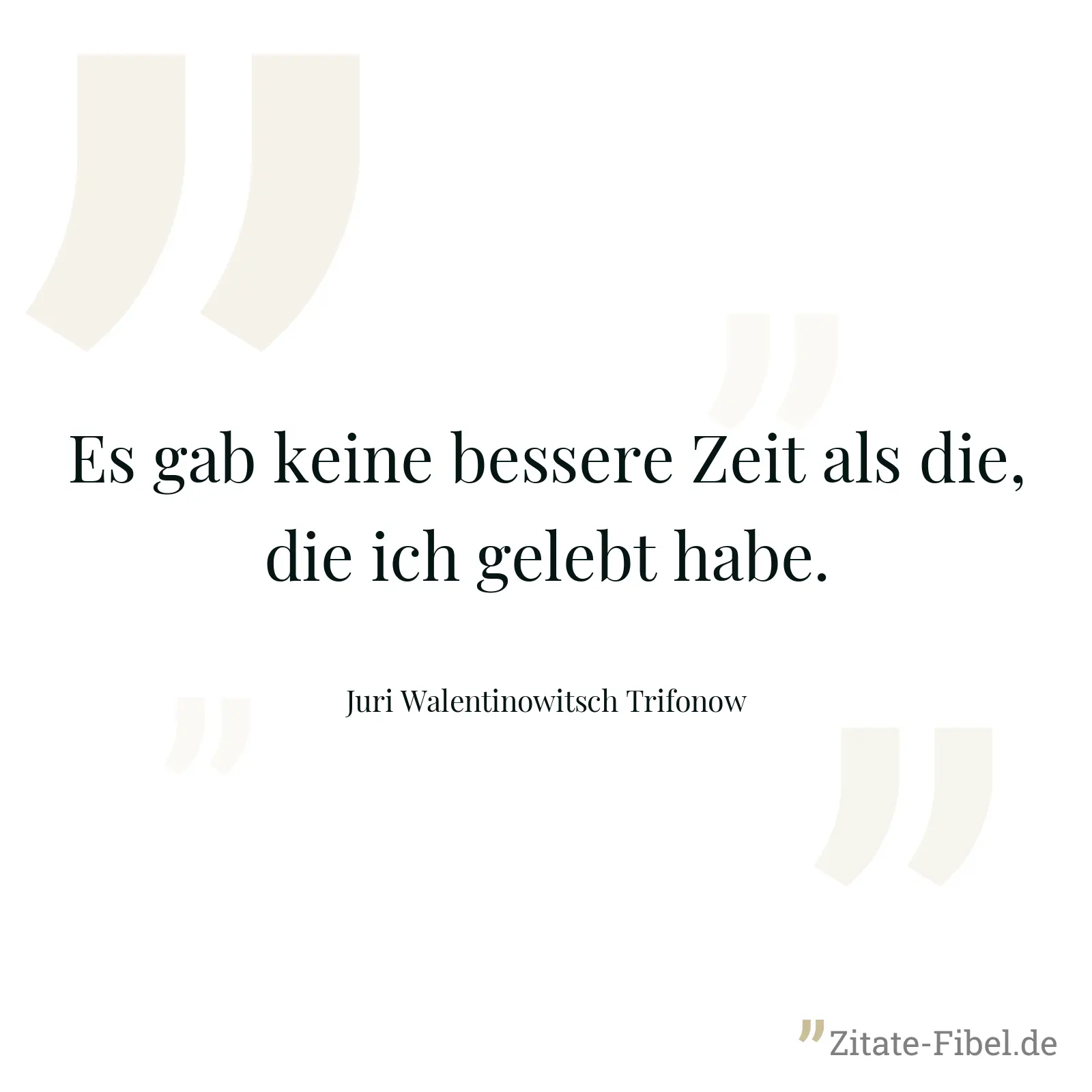 Es gab keine bessere Zeit als die, die ich gelebt habe. - Juri Walentinowitsch Trifonow
