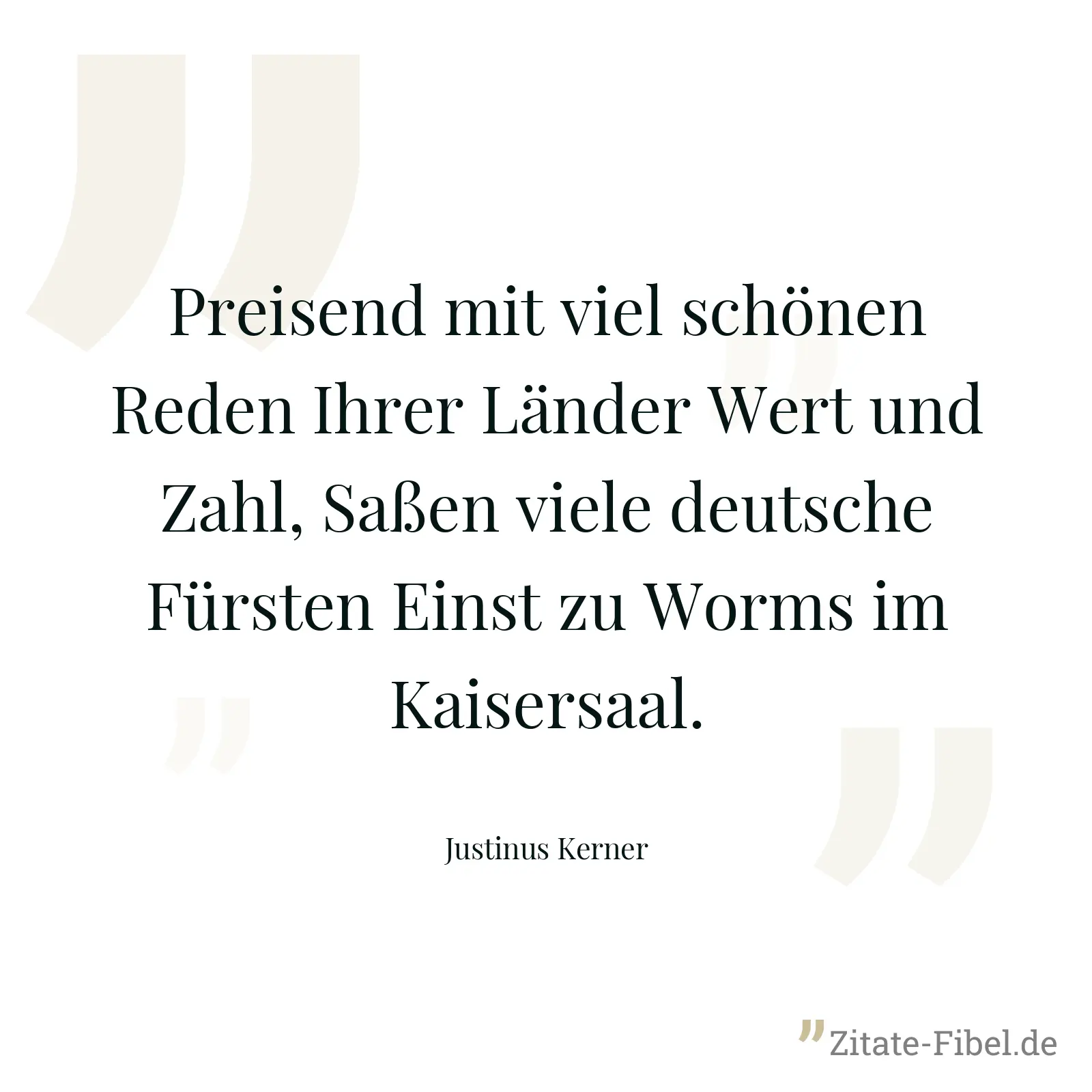 Preisend mit viel schönen Reden Ihrer Länder Wert und Zahl, Saßen viele deutsche Fürsten Einst zu Worms im Kaisersaal. - Justinus Kerner