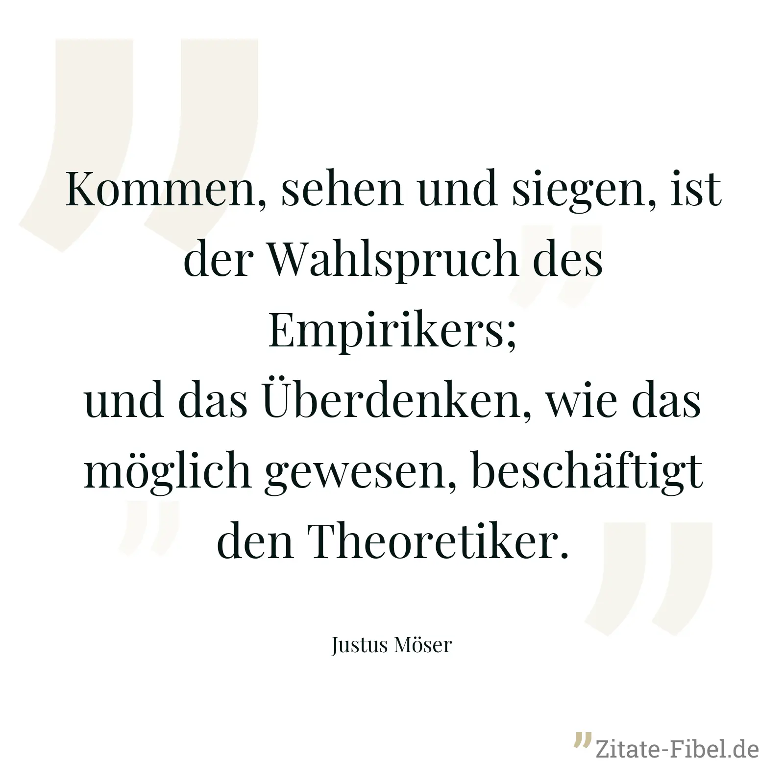 Kommen, sehen und siegen, ist der Wahlspruch des Empirikers; und das Überdenken, wie das möglich gewesen, beschäftigt den Theoretiker. - Justus Möser