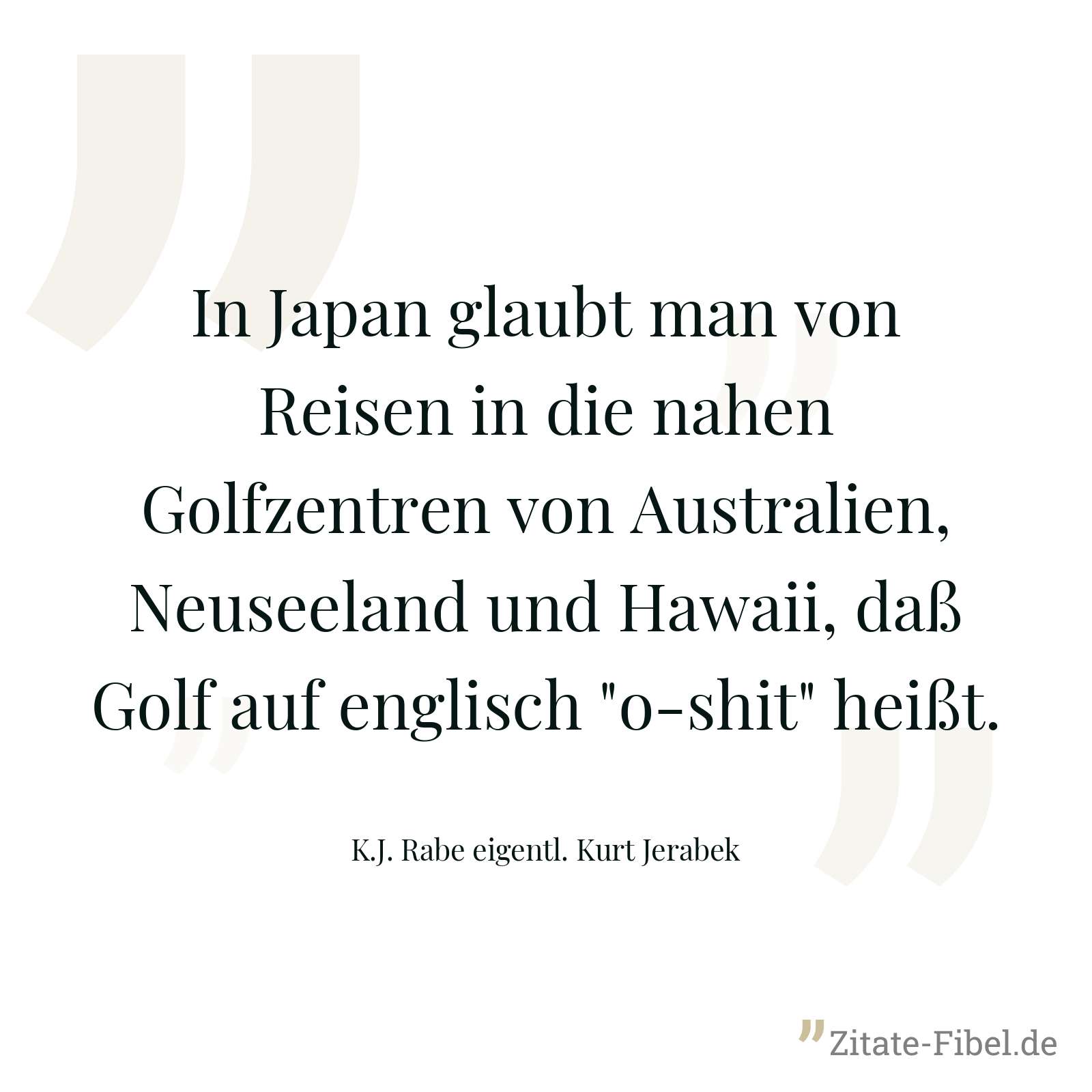 In Japan glaubt man von Reisen in die nahen Golfzentren von Australien, Neuseeland und Hawaii, daß Golf auf englisch "o-shit" heißt. - K.J. Rabe eigentl. Kurt Jerabek