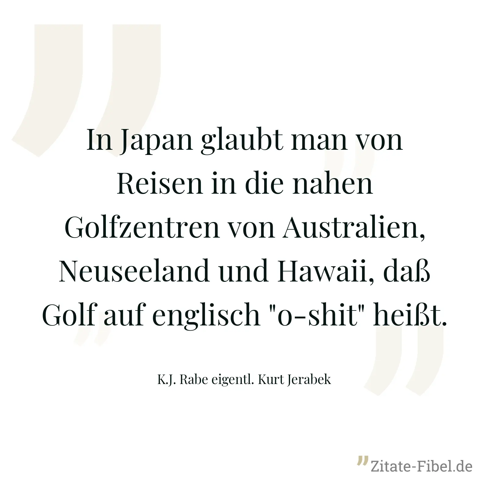 In Japan glaubt man von Reisen in die nahen Golfzentren von Australien, Neuseeland und Hawaii, daß Golf auf englisch "o-shit" heißt. - K.J. Rabe eigentl. Kurt Jerabek