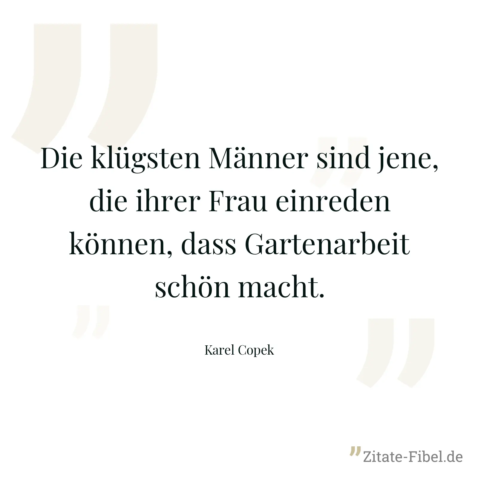 Die klügsten Männer sind jene, die ihrer Frau einreden können, dass Gartenarbeit schön macht. - Karel Copek