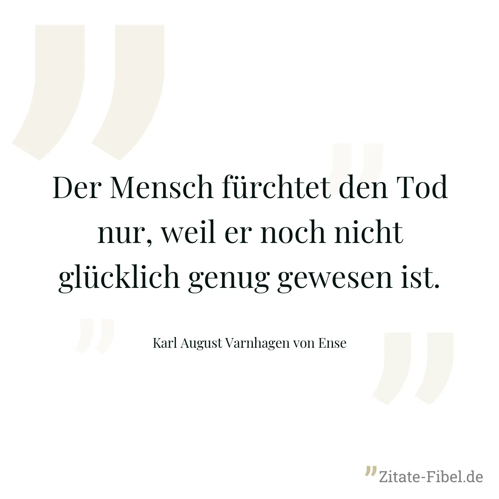 Der Mensch fürchtet den Tod nur, weil er noch nicht glücklich genug gewesen ist. - Karl August Varnhagen von Ense