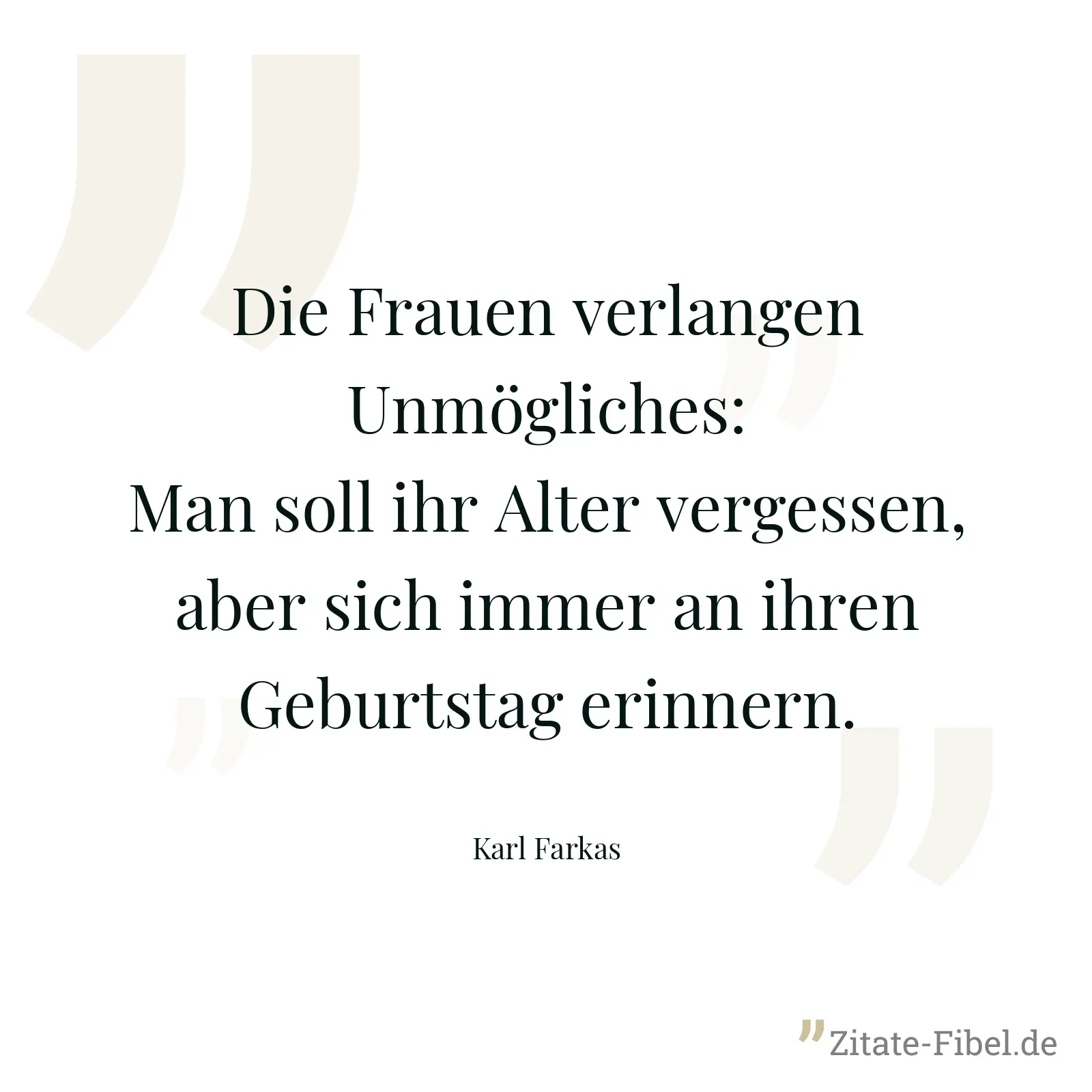 Die Frauen verlangen Unmögliches: Man soll ihr Alter vergessen, aber sich immer an ihren Geburtstag erinnern. - Karl Farkas