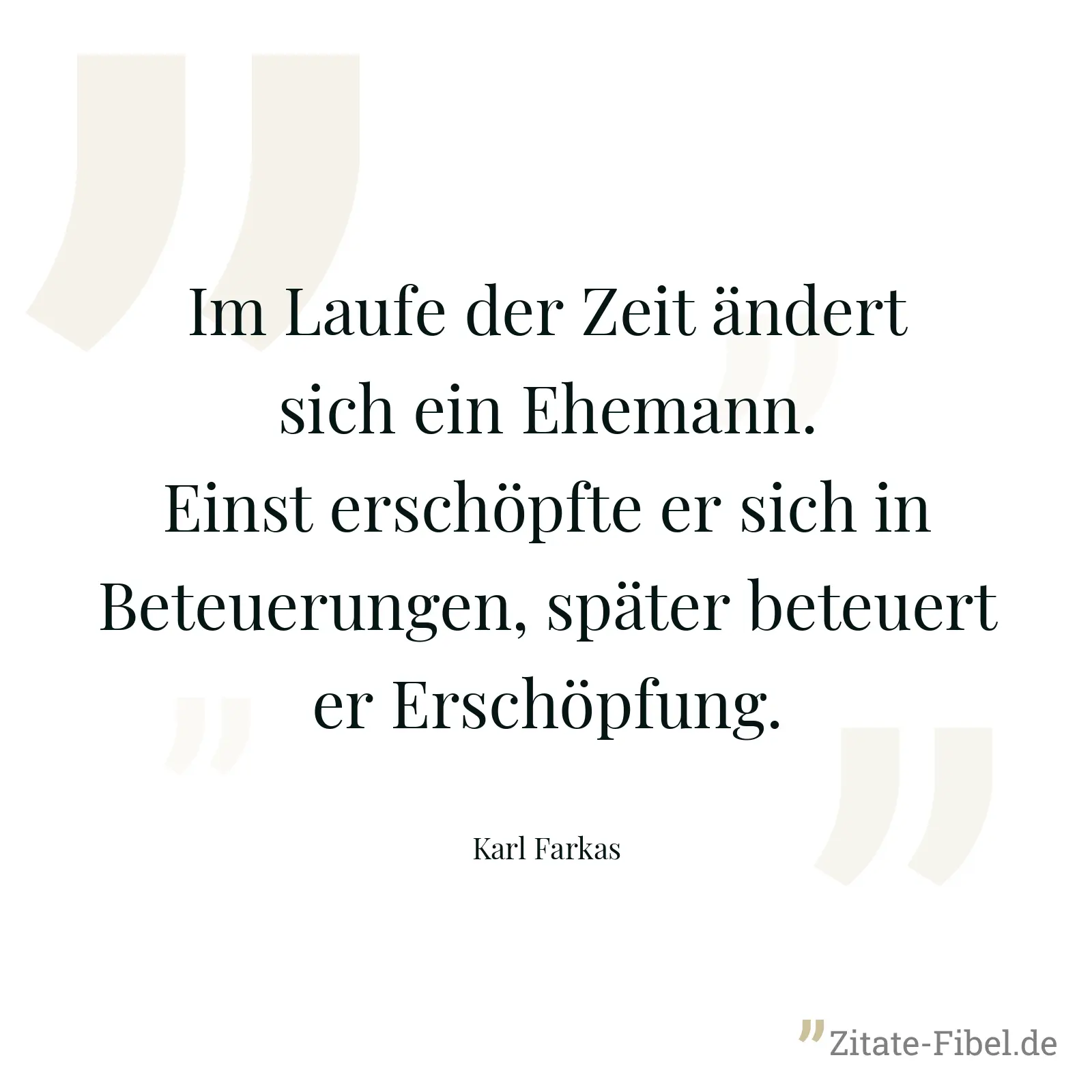 Im Laufe der Zeit ändert sich ein Ehemann. Einst erschöpfte er sich in Beteuerungen, später beteuert er Erschöpfung. - Karl Farkas