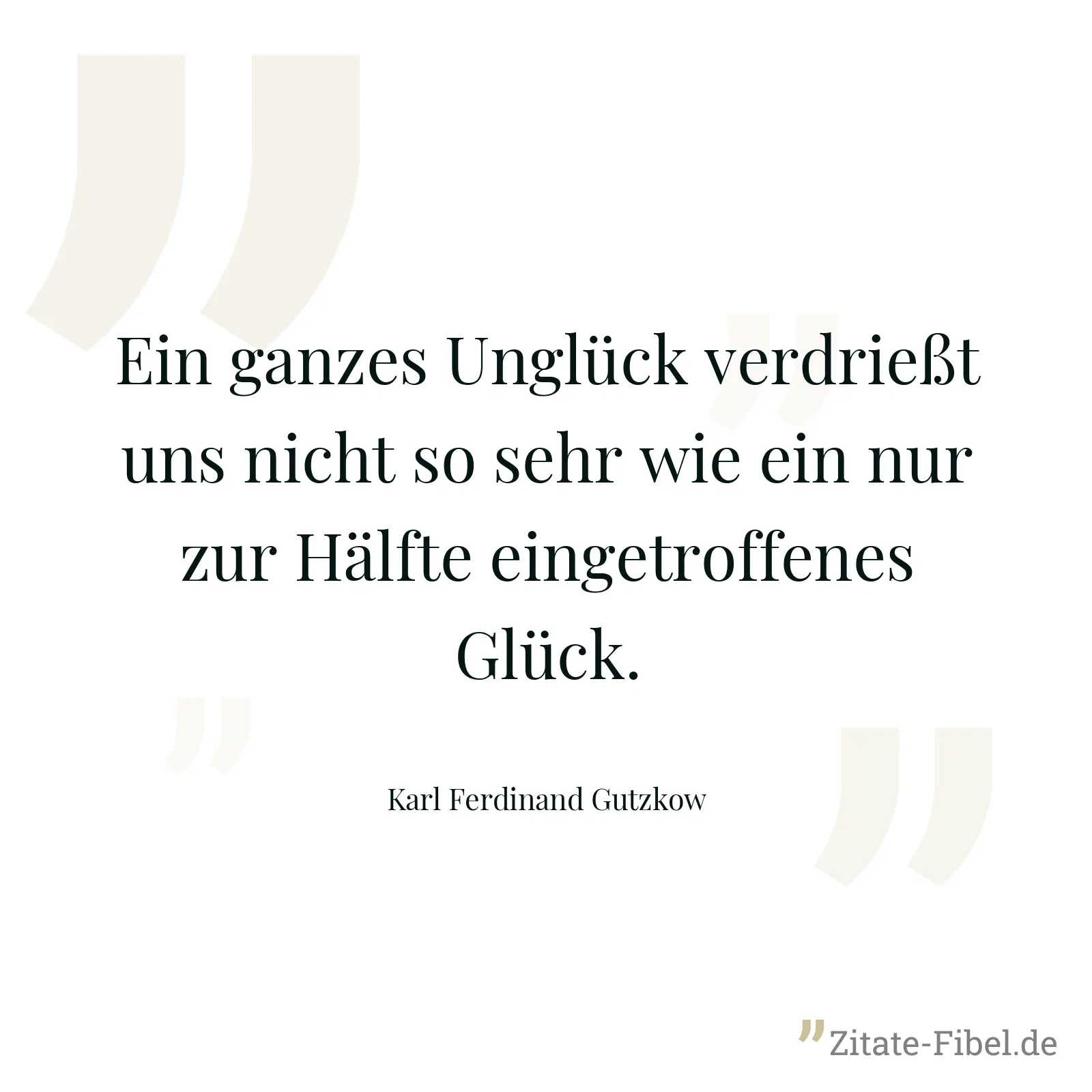 Ein ganzes Unglück verdrießt uns nicht so sehr wie ein nur zur Hälfte eingetroffenes Glück. - Karl Ferdinand Gutzkow