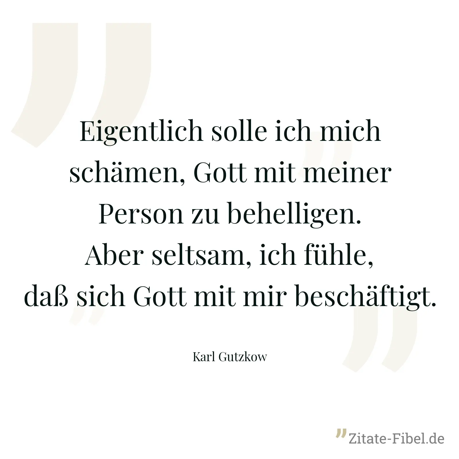 Eigentlich solle ich mich schämen, Gott mit meiner Person zu behelligen. Aber seltsam, ich fühle, daß sich Gott mit mir beschäftigt. - Karl Gutzkow