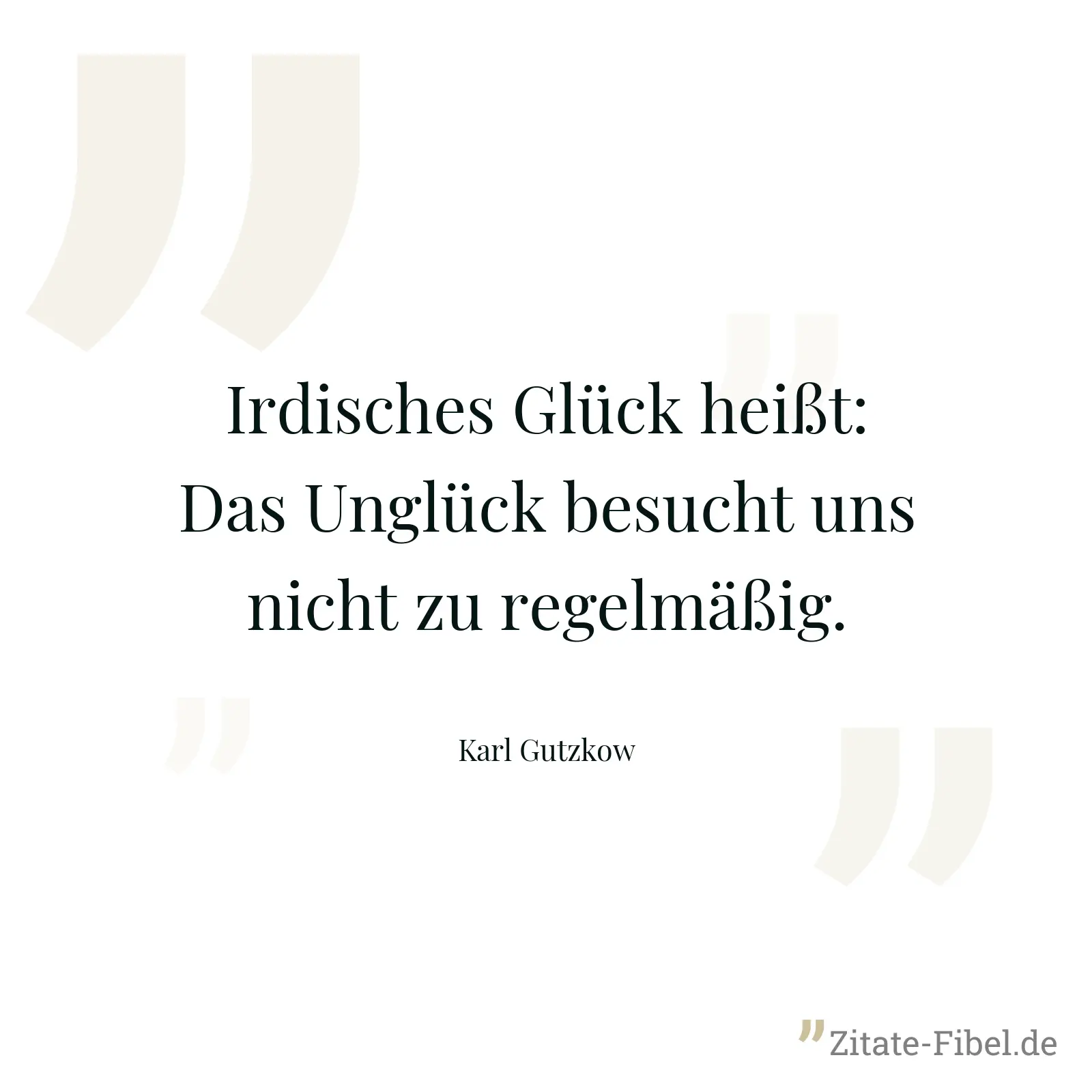 Irdisches Glück heißt: Das Unglück besucht uns nicht zu regelmäßig. - Karl Gutzkow