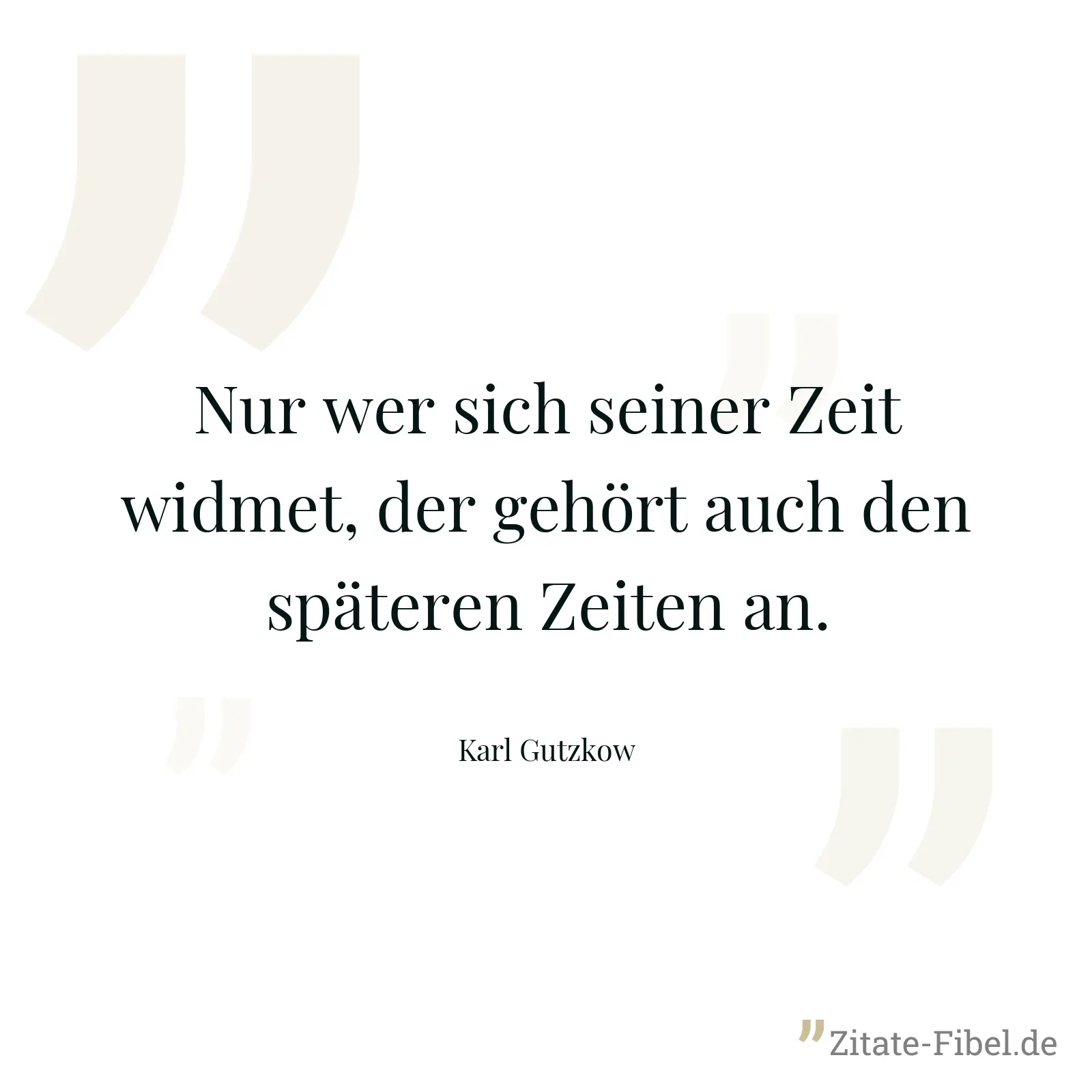 Nur wer sich seiner Zeit widmet, der gehört auch den späteren Zeiten an. - Karl Gutzkow