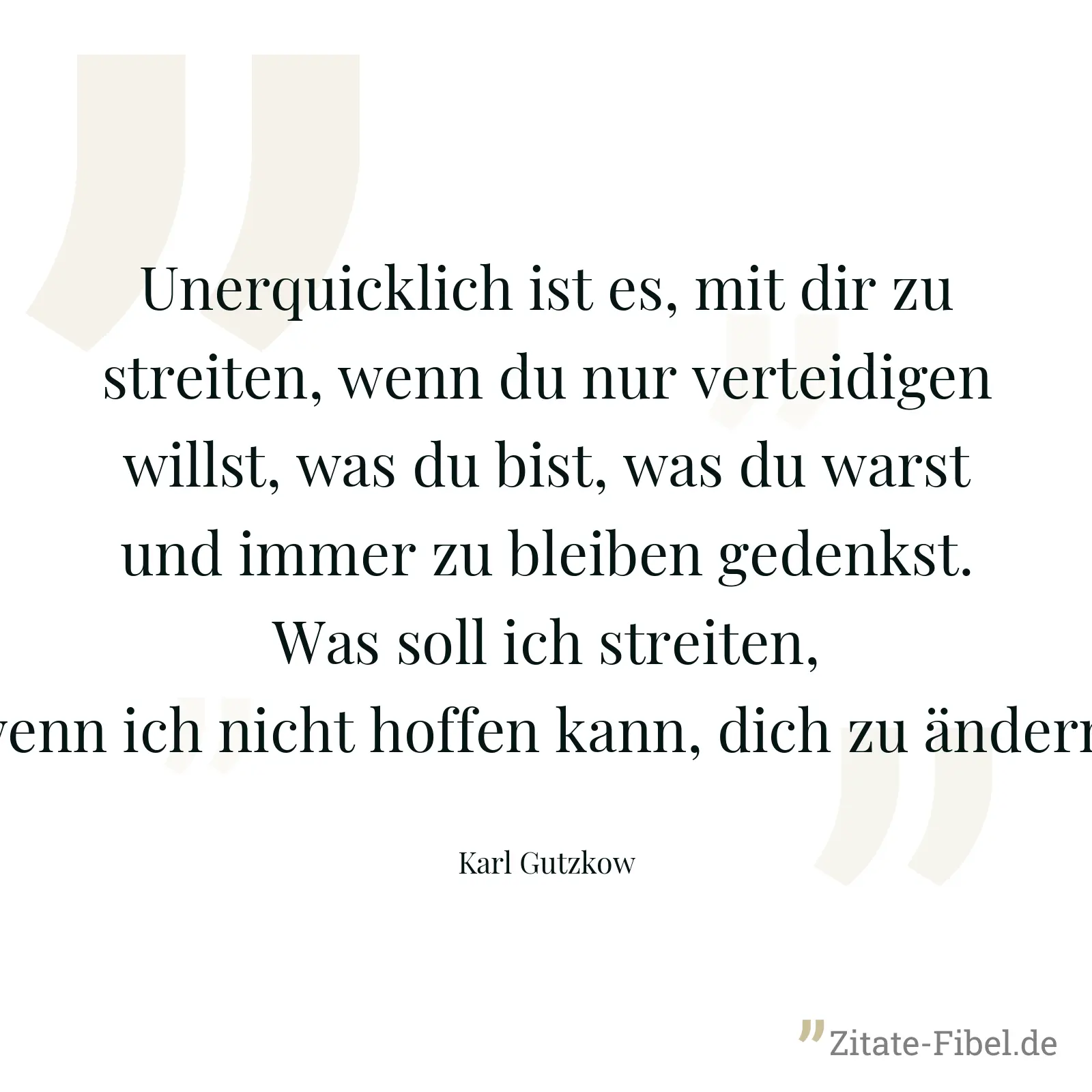 Unerquicklich ist es, mit dir zu streiten, wenn du nur verteidigen willst, was du bist, was du warst und immer zu bleiben gedenkst. Was soll ich streiten, wenn ich nicht hoffen kann, dich zu ändern! - Karl Gutzkow