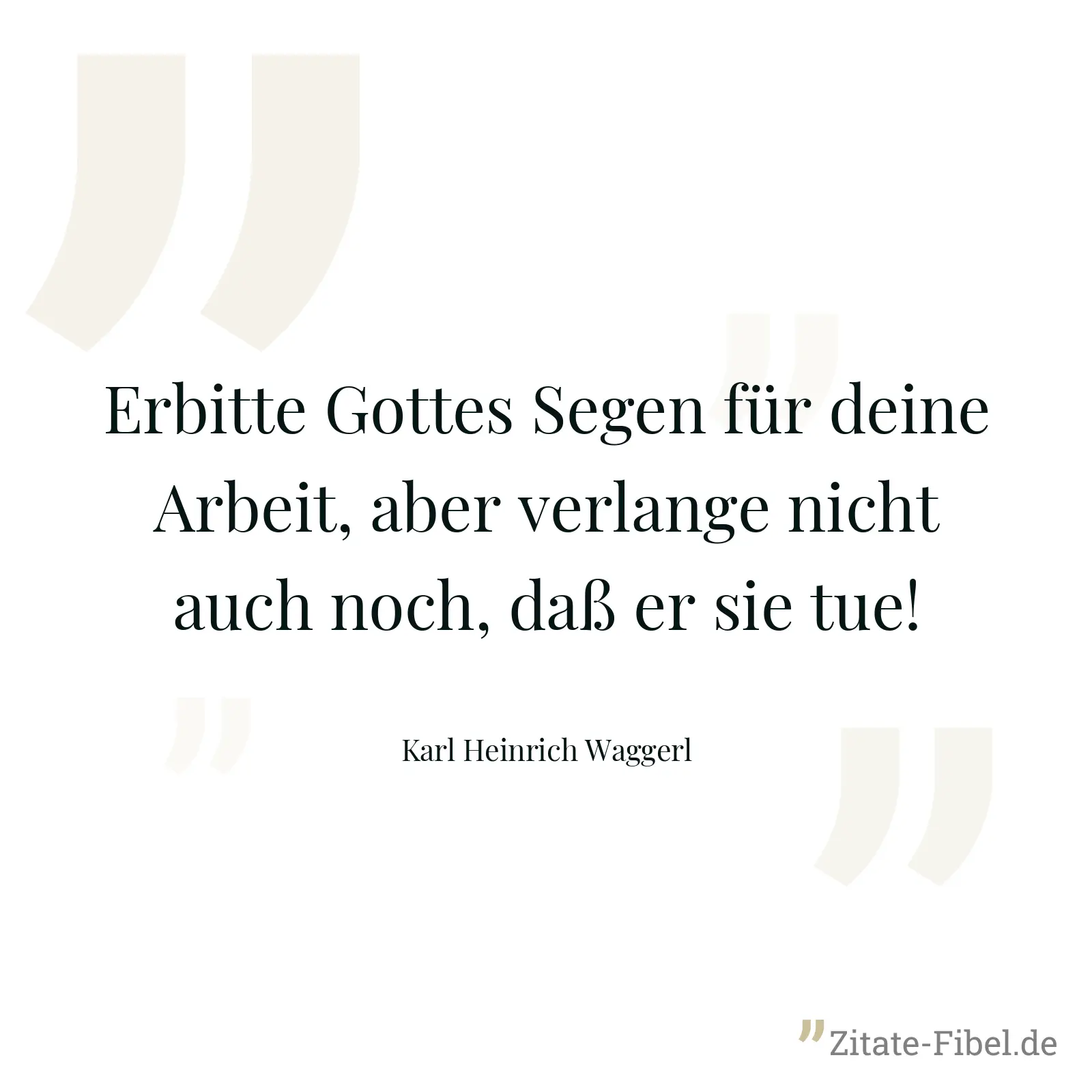 Erbitte Gottes Segen für deine Arbeit, aber verlange nicht auch noch, daß er sie tue! - Karl Heinrich Waggerl