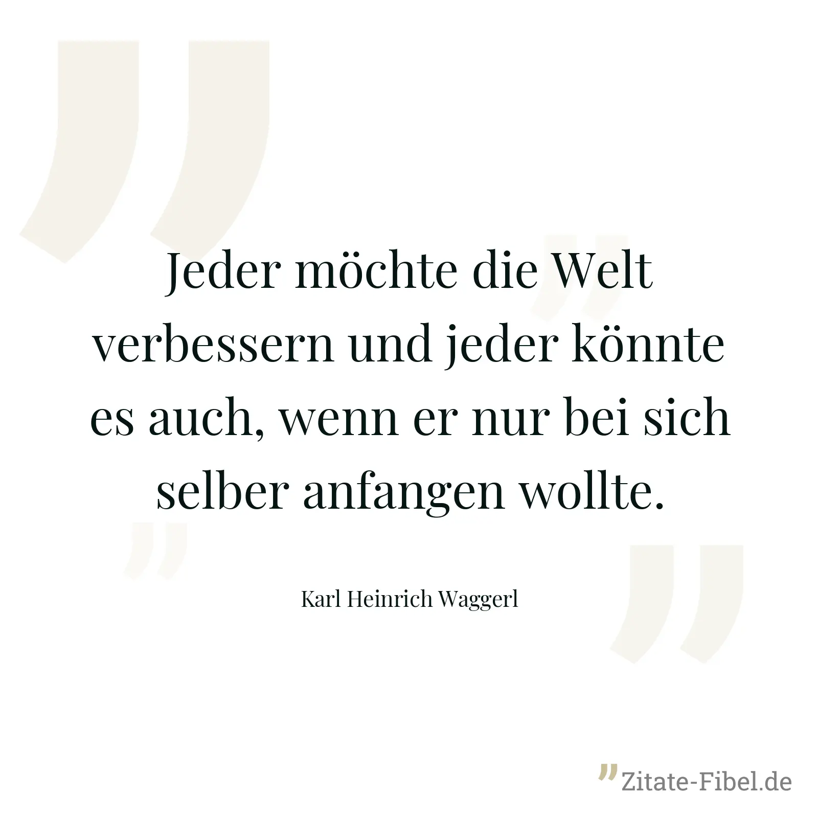 Jeder möchte die Welt verbessern und jeder könnte es auch, wenn er nur bei sich selber anfangen wollte. - Karl Heinrich Waggerl