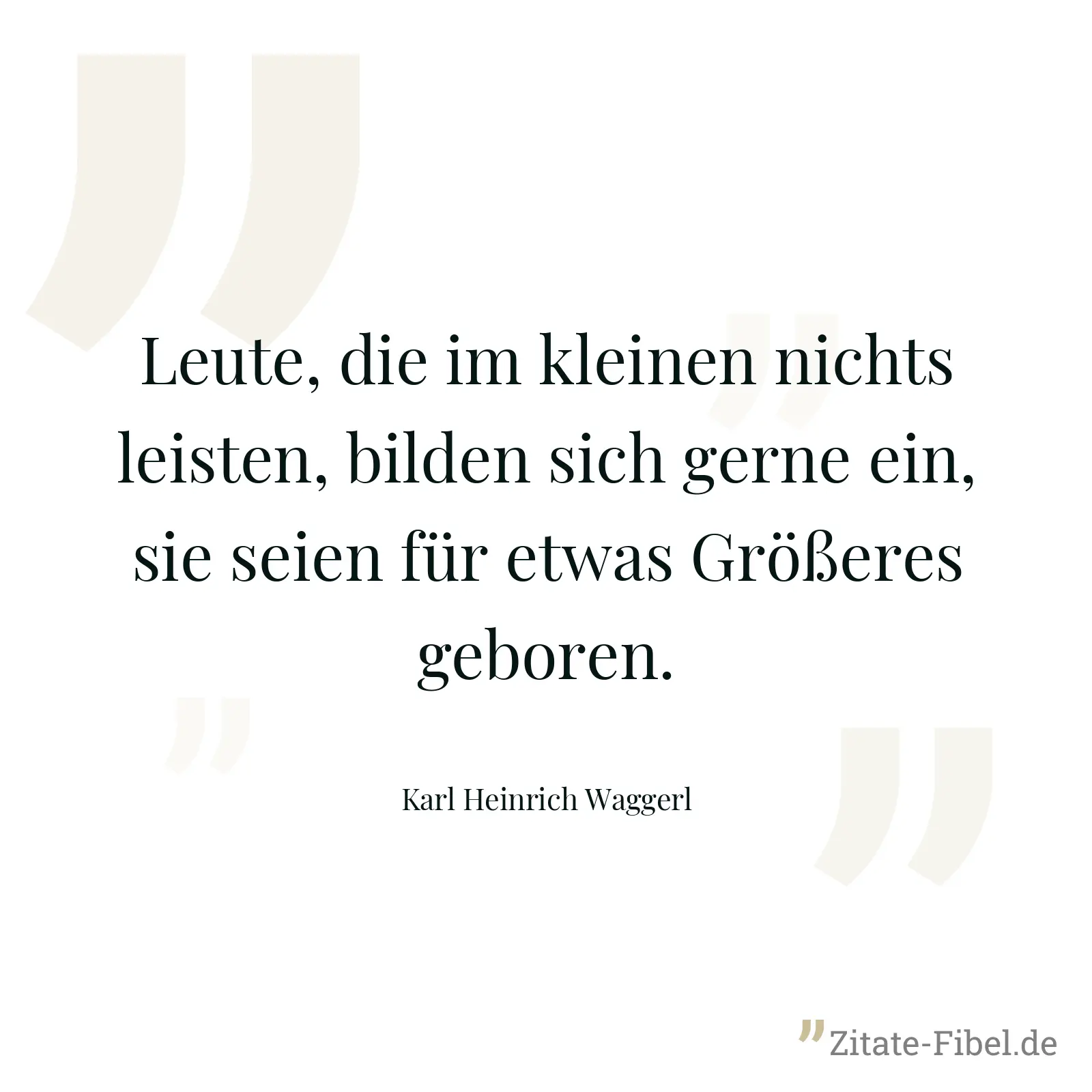 Leute, die im kleinen nichts leisten, bilden sich gerne ein, sie seien für etwas Größeres geboren. - Karl Heinrich Waggerl