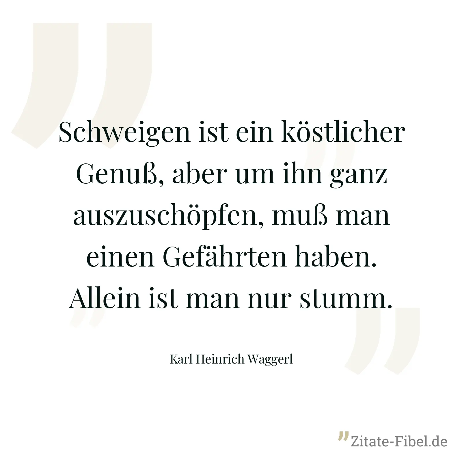 Schweigen ist ein köstlicher Genuß, aber um ihn ganz auszuschöpfen, muß man einen Gefährten haben. Allein ist man nur stumm. - Karl Heinrich Waggerl