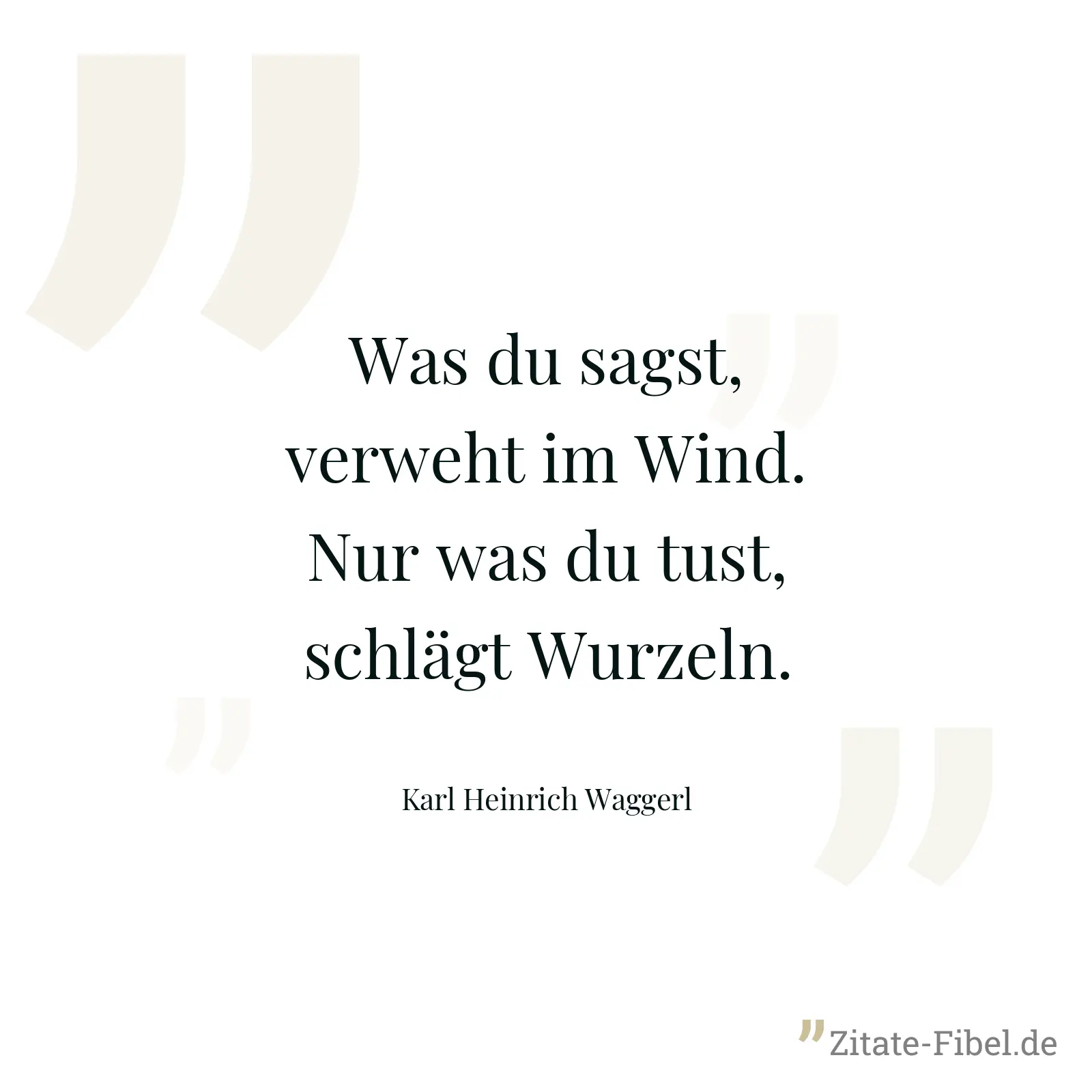 Was du sagst, verweht im Wind. Nur was du tust, schlägt Wurzeln. - Karl Heinrich Waggerl