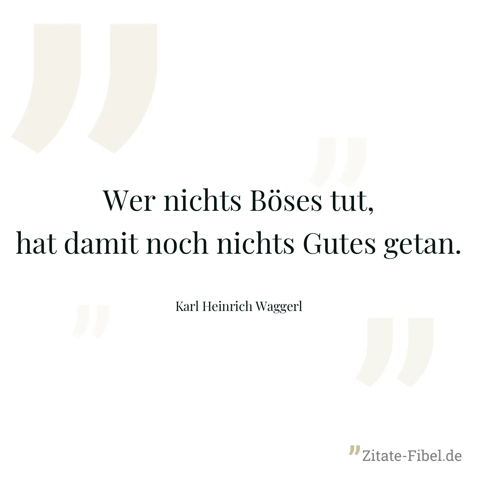Wer nichts Böses tut, hat damit noch nichts Gutes getan. - Karl Heinrich Waggerl