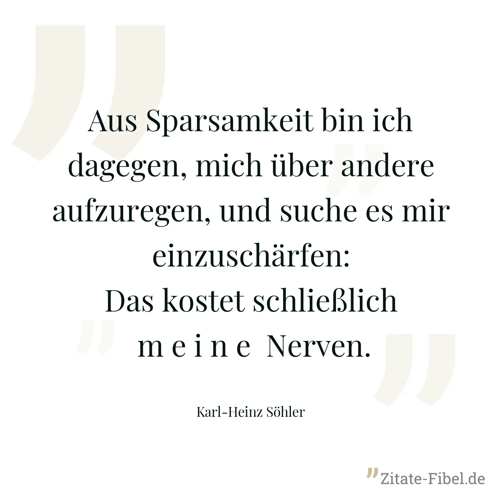 Aus Sparsamkeit bin ich dagegen, mich über andere aufzuregen, und suche es mir einzuschärfen: Das kostet schließlich  m e i n e  Nerven. - Karl-Heinz Söhler