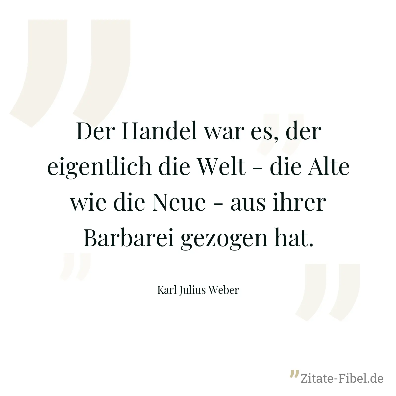 Der Handel war es, der eigentlich die Welt - die Alte wie die Neue - aus ihrer Barbarei gezogen hat. - Karl Julius Weber