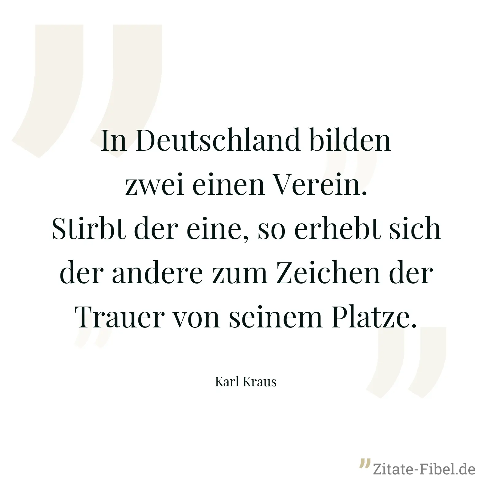 In Deutschland bilden zwei einen Verein. Stirbt der eine, so erhebt sich der andere zum Zeichen der Trauer von seinem Platze. - Karl Kraus