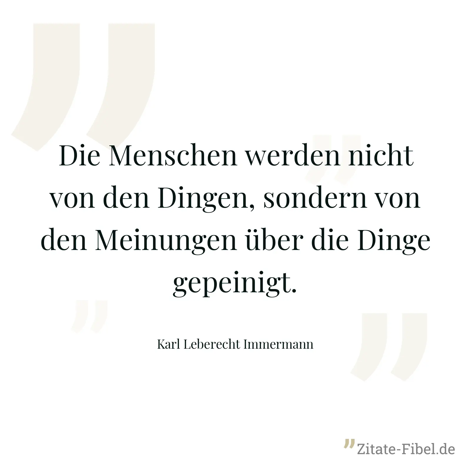 Die Menschen werden nicht von den Dingen, sondern von den Meinungen über die Dinge gepeinigt. - Karl Leberecht Immermann