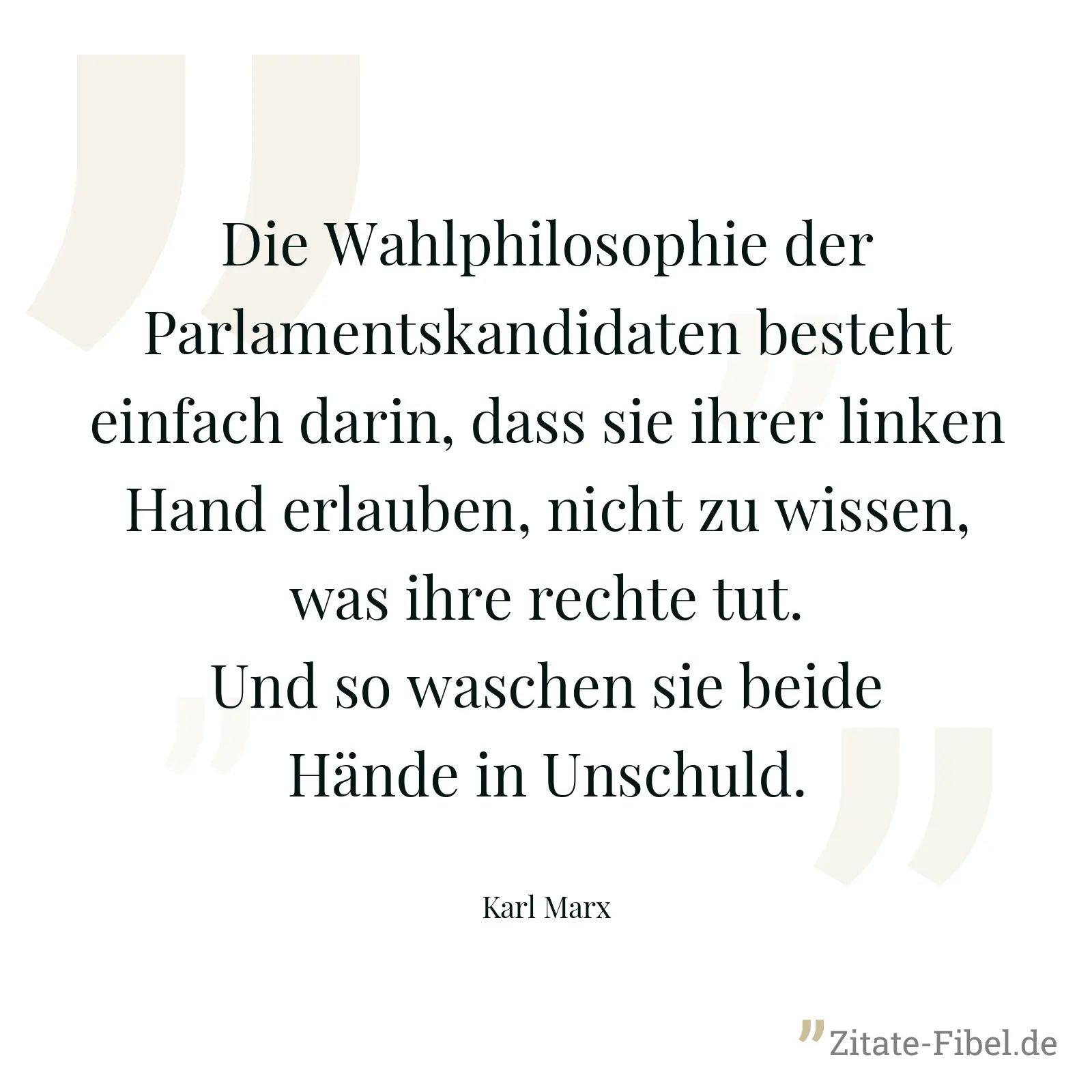 Die Wahlphilosophie der Parlamentskandidaten besteht einfach darin, dass sie ihrer linken Hand erlauben, nicht zu wissen, was ihre rechte tut. Und so waschen sie beide Hände in Unschuld. - Karl Marx
