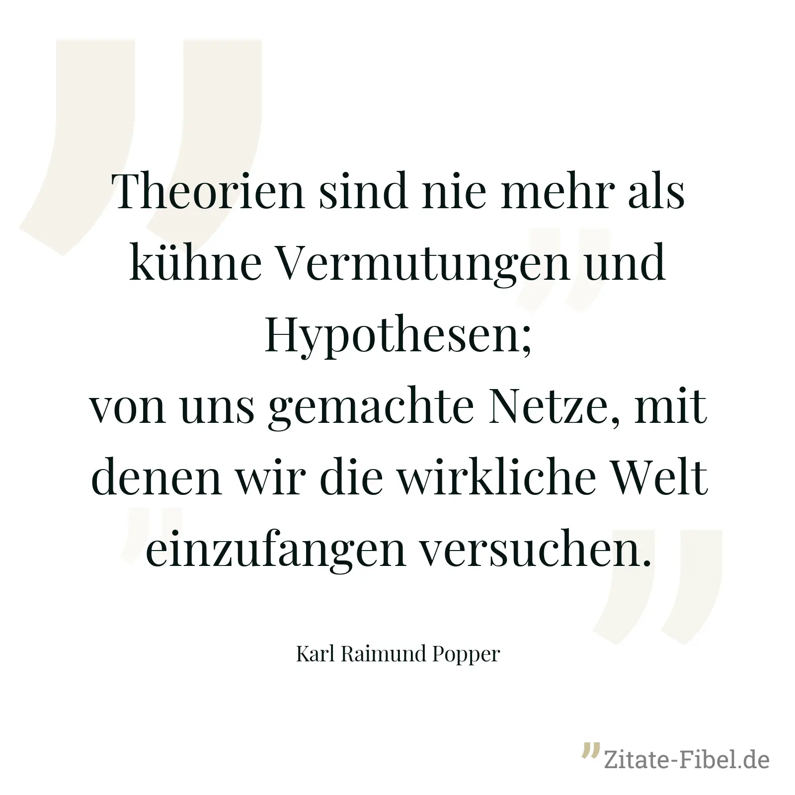 Theorien sind nie mehr als kühne Vermutungen und Hypothesen; von uns gemachte Netze, mit denen wir die wirkliche Welt einzufangen versuchen. - Karl Raimund Popper