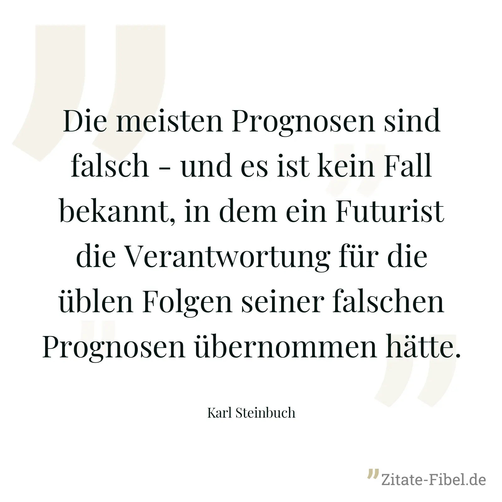 Die meisten Prognosen sind falsch - und es ist kein Fall bekannt, in dem ein Futurist die Verantwortung für die üblen Folgen seiner falschen Prognosen übernommen hätte. - Karl Steinbuch