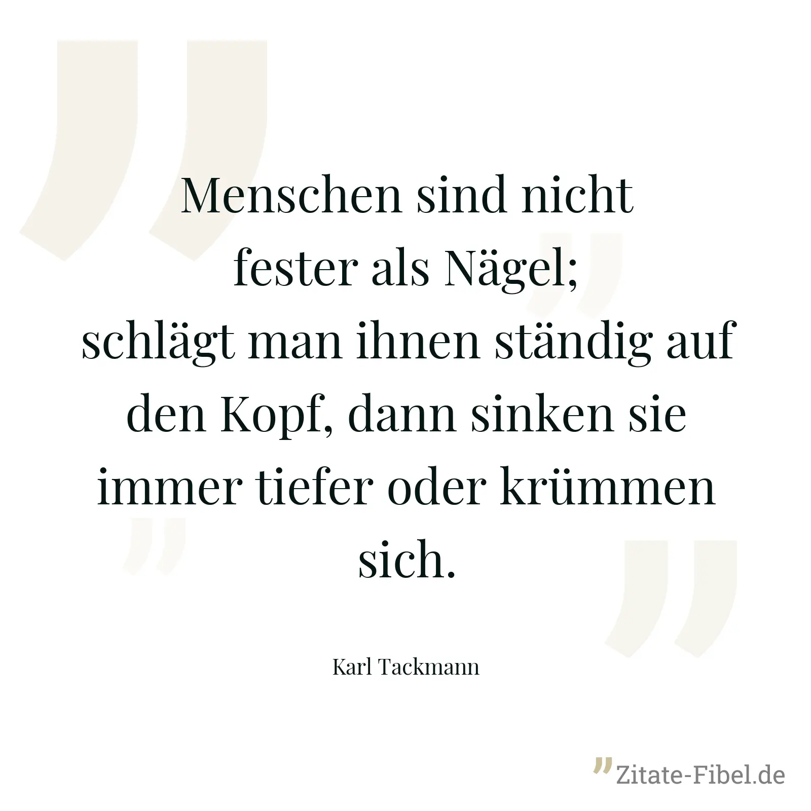 Menschen sind nicht fester als Nägel; schlägt man ihnen ständig auf den Kopf, dann sinken sie immer tiefer oder krümmen sich. - Karl Tackmann