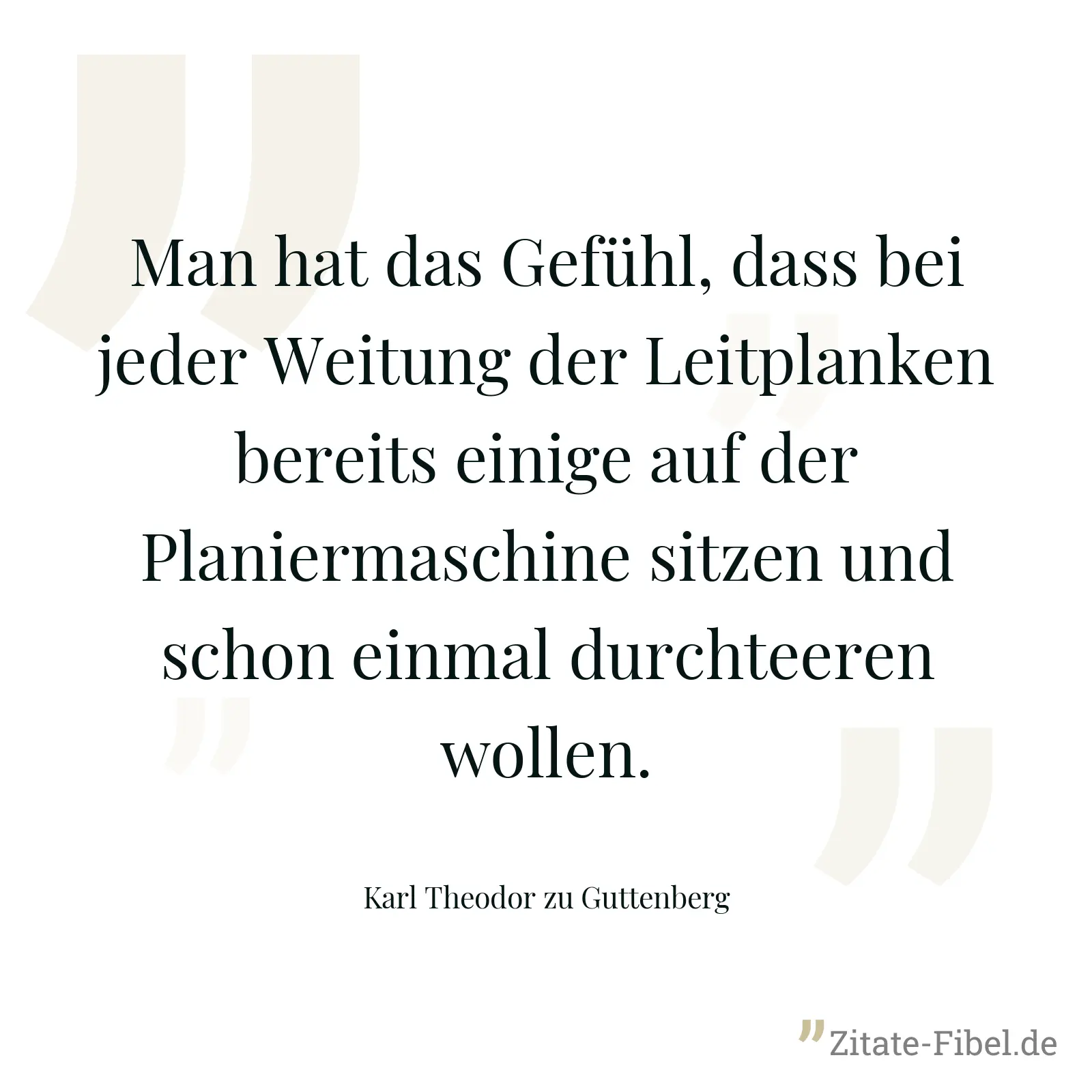 Man hat das Gefühl, dass bei jeder Weitung der Leitplanken bereits einige auf der Planiermaschine sitzen und schon einmal durchteeren wollen. - Karl Theodor zu Guttenberg