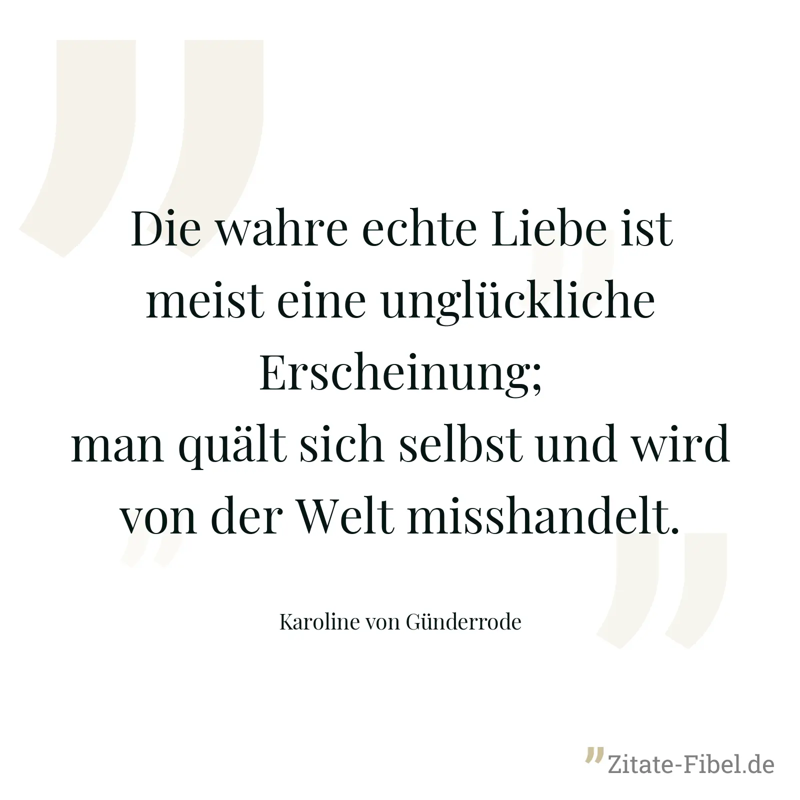 Die wahre echte Liebe ist meist eine unglückliche Erscheinung; man quält sich selbst und wird von der Welt misshandelt. - Karoline von Günderrode