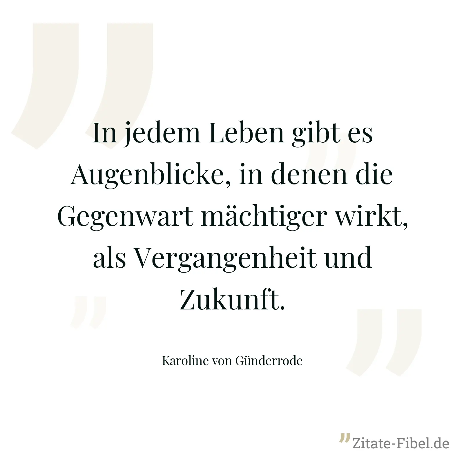 In jedem Leben gibt es Augenblicke, in denen die Gegenwart mächtiger wirkt, als Vergangenheit und Zukunft. - Karoline von Günderrode