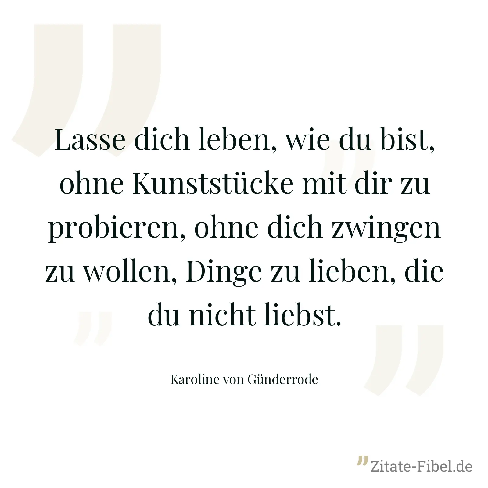 Lasse dich leben, wie du bist, ohne Kunststücke mit dir zu probieren, ohne dich zwingen zu wollen, Dinge zu lieben, die du nicht liebst. - Karoline von Günderrode
