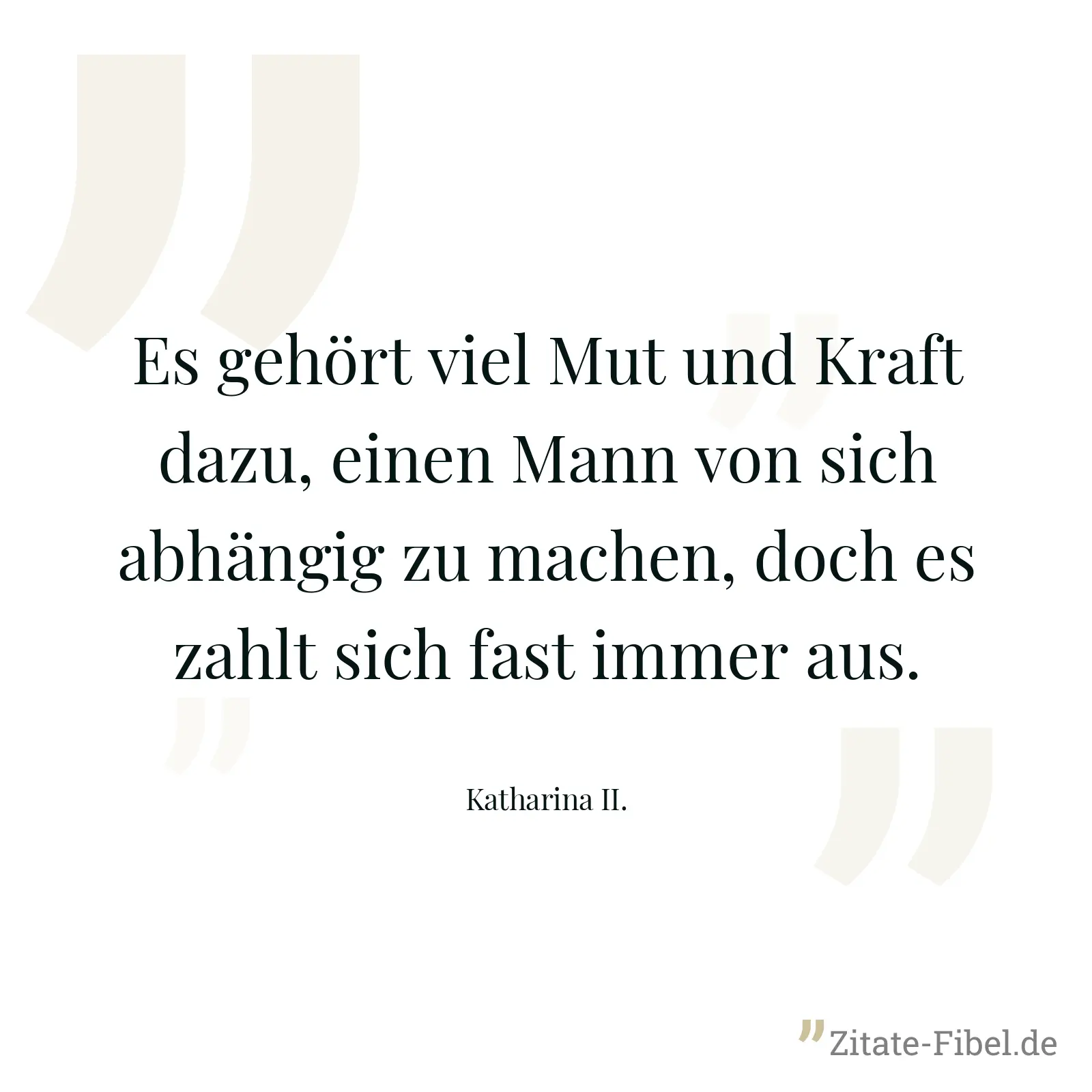 Es gehört viel Mut und Kraft dazu, einen Mann von sich abhängig zu machen, doch es zahlt sich fast immer aus. - Katharina II.