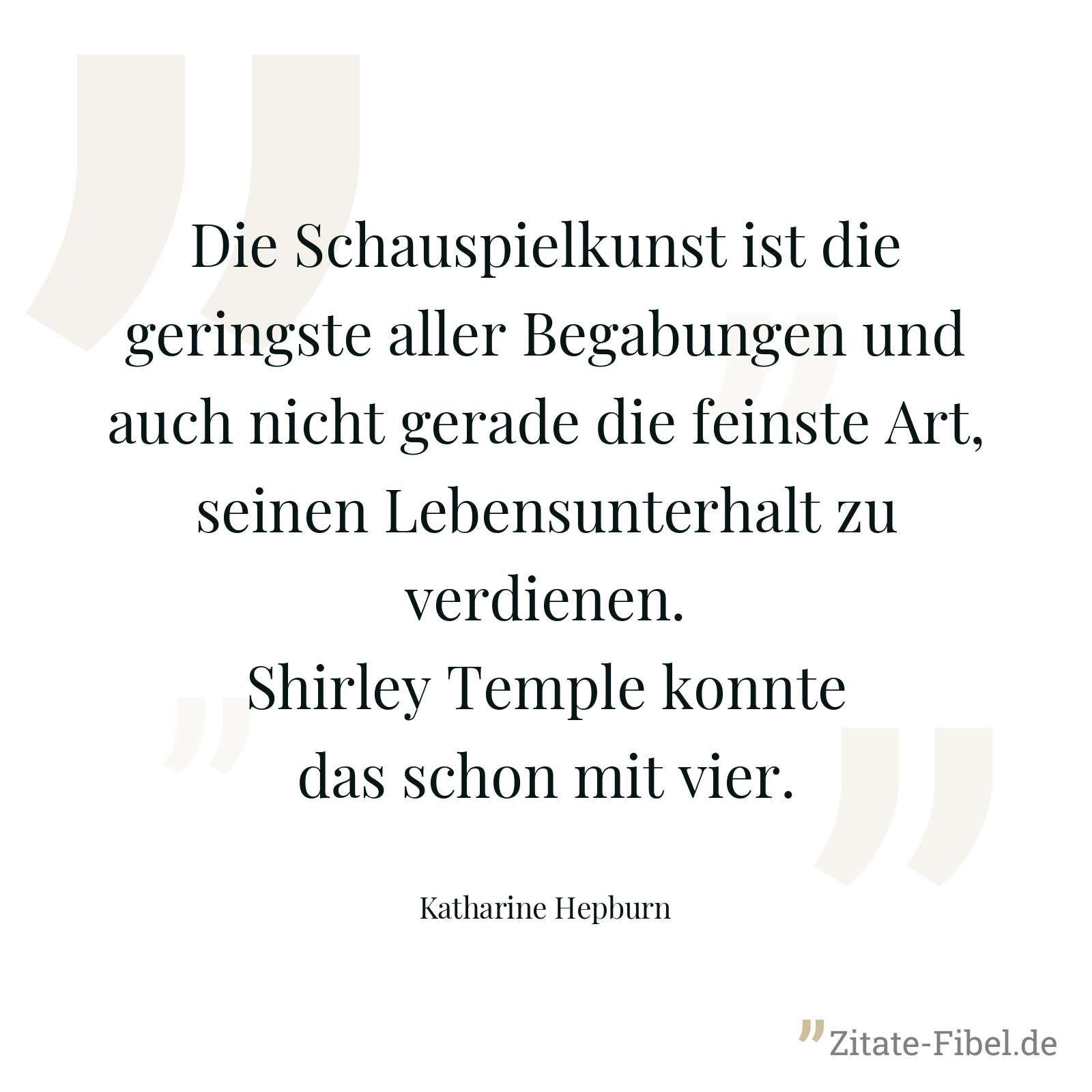 Die Schauspielkunst ist die geringste aller Begabungen und auch nicht gerade die feinste Art, seinen Lebensunterhalt zu verdienen. Shirley Temple konnte das schon mit vier. - Katharine Hepburn