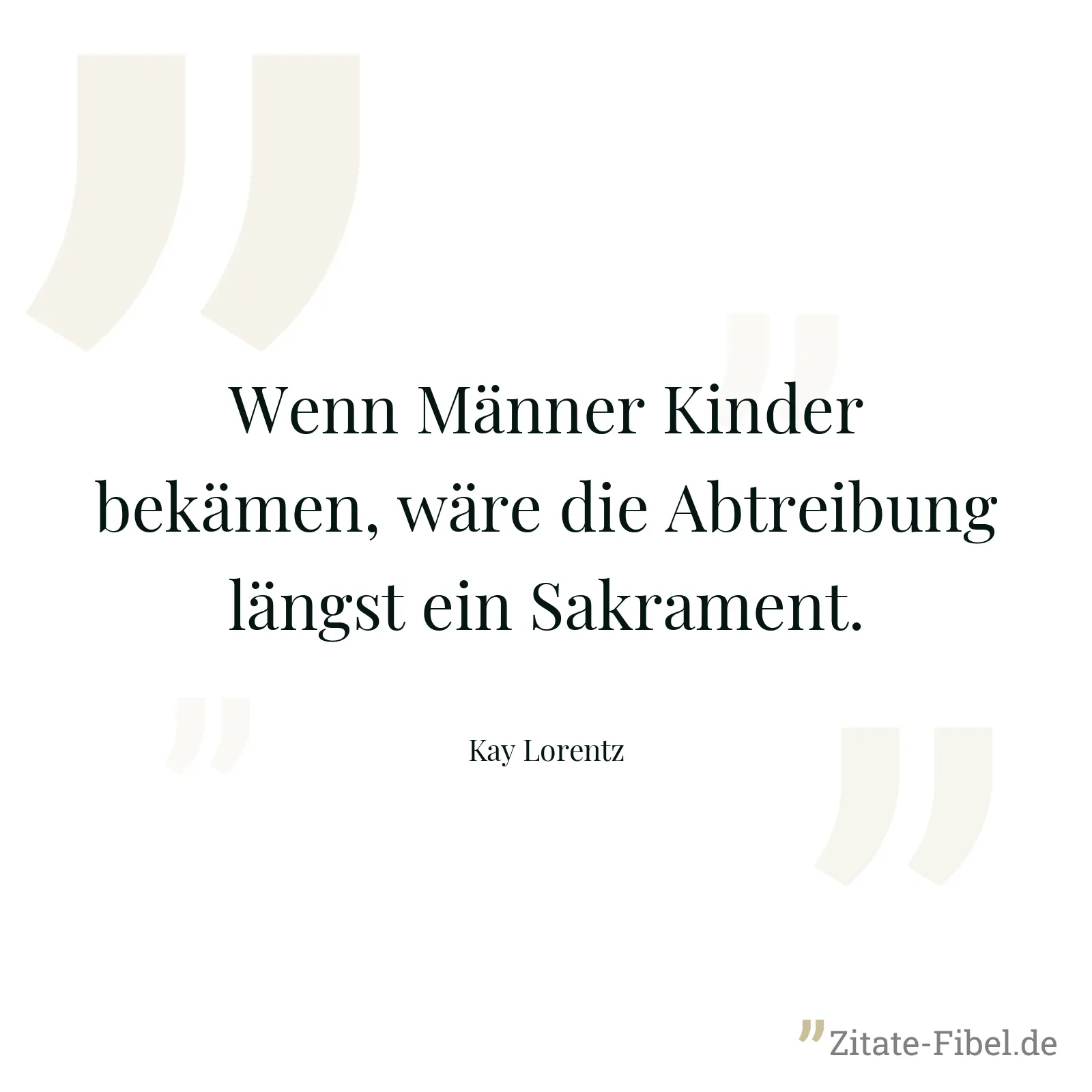 Wenn Männer Kinder bekämen, wäre die Abtreibung längst ein Sakrament. - Kay Lorentz