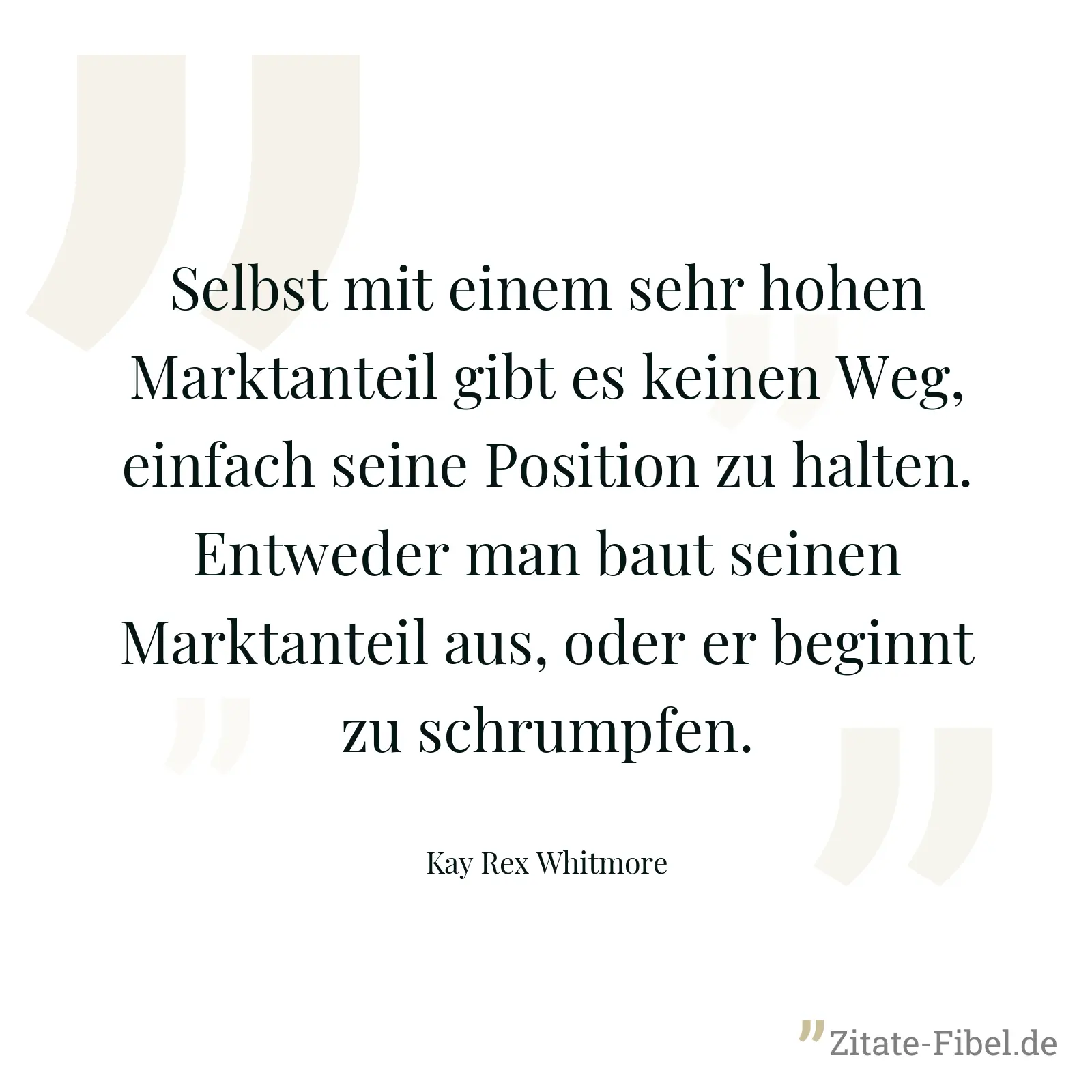 Selbst mit einem sehr hohen Marktanteil gibt es keinen Weg, einfach seine Position zu halten. Entweder man baut seinen Marktanteil aus, oder er beginnt zu schrumpfen. - Kay Rex Whitmore