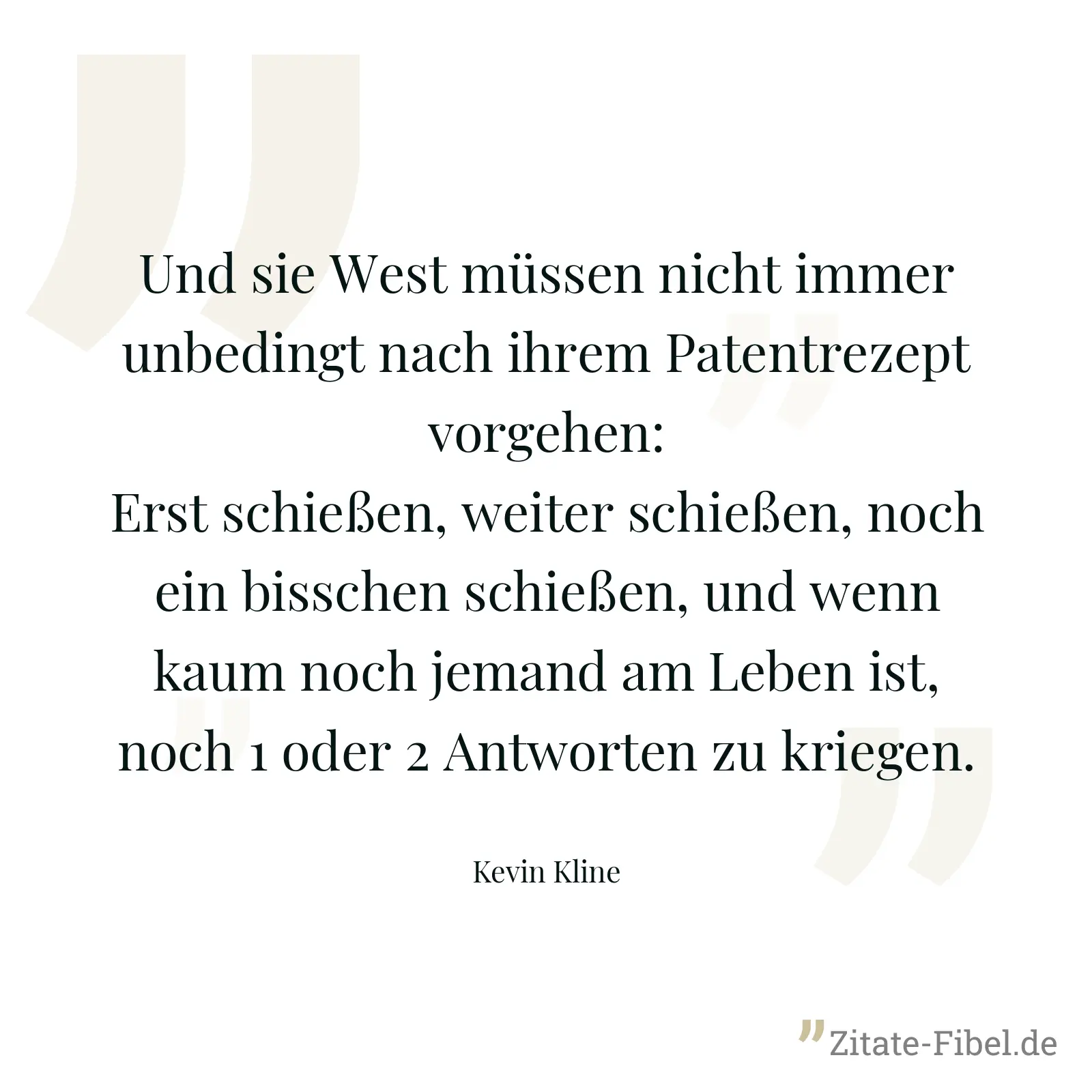 Und sie West müssen nicht immer unbedingt nach ihrem Patentrezept vorgehen: Erst schießen, weiter schießen, noch ein bisschen schießen, und wenn kaum noch jemand am Leben ist, noch 1 oder 2 Antworten zu kriegen. - Kevin Kline