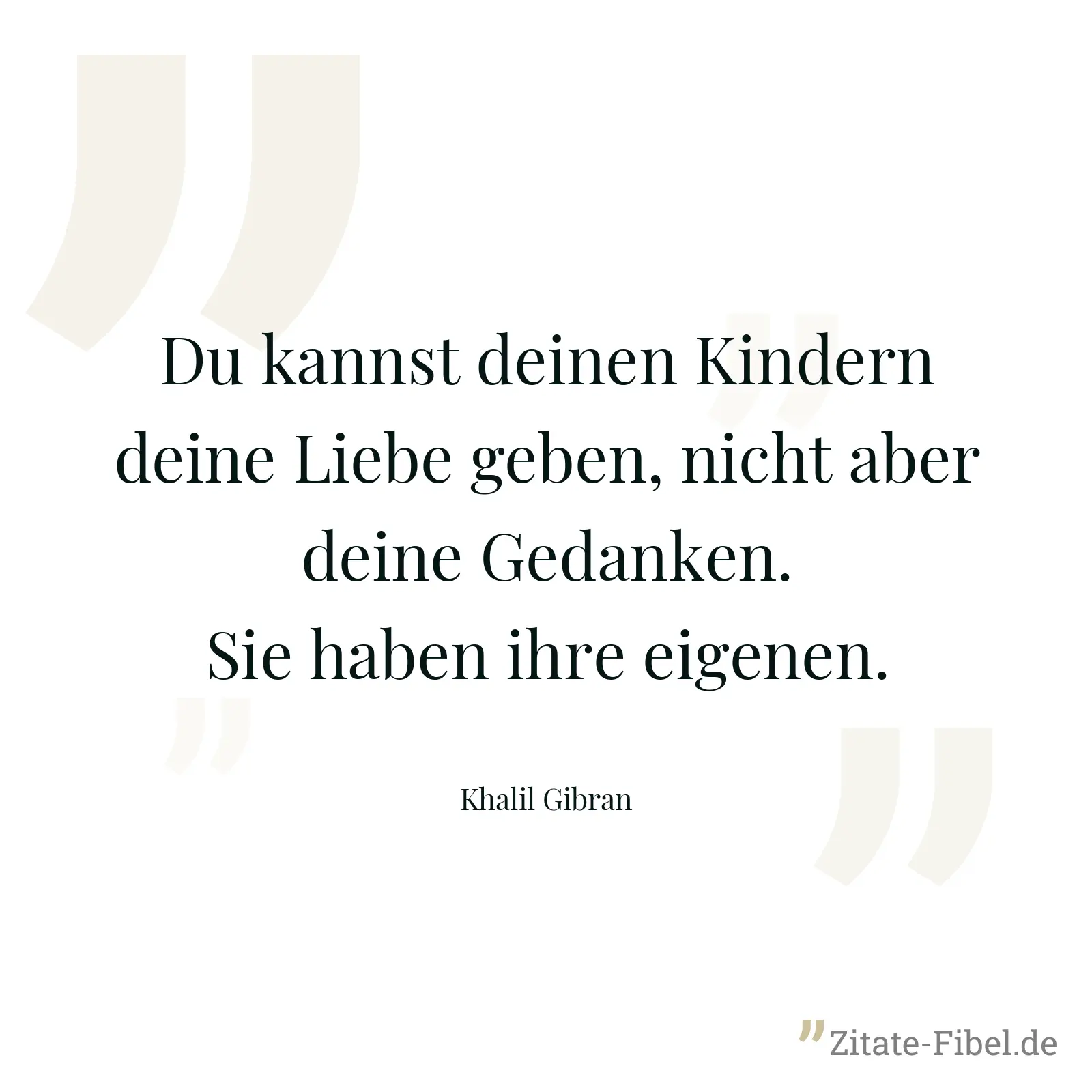 Du kannst deinen Kindern deine Liebe geben, nicht aber deine Gedanken. Sie haben ihre eigenen. - Khalil Gibran