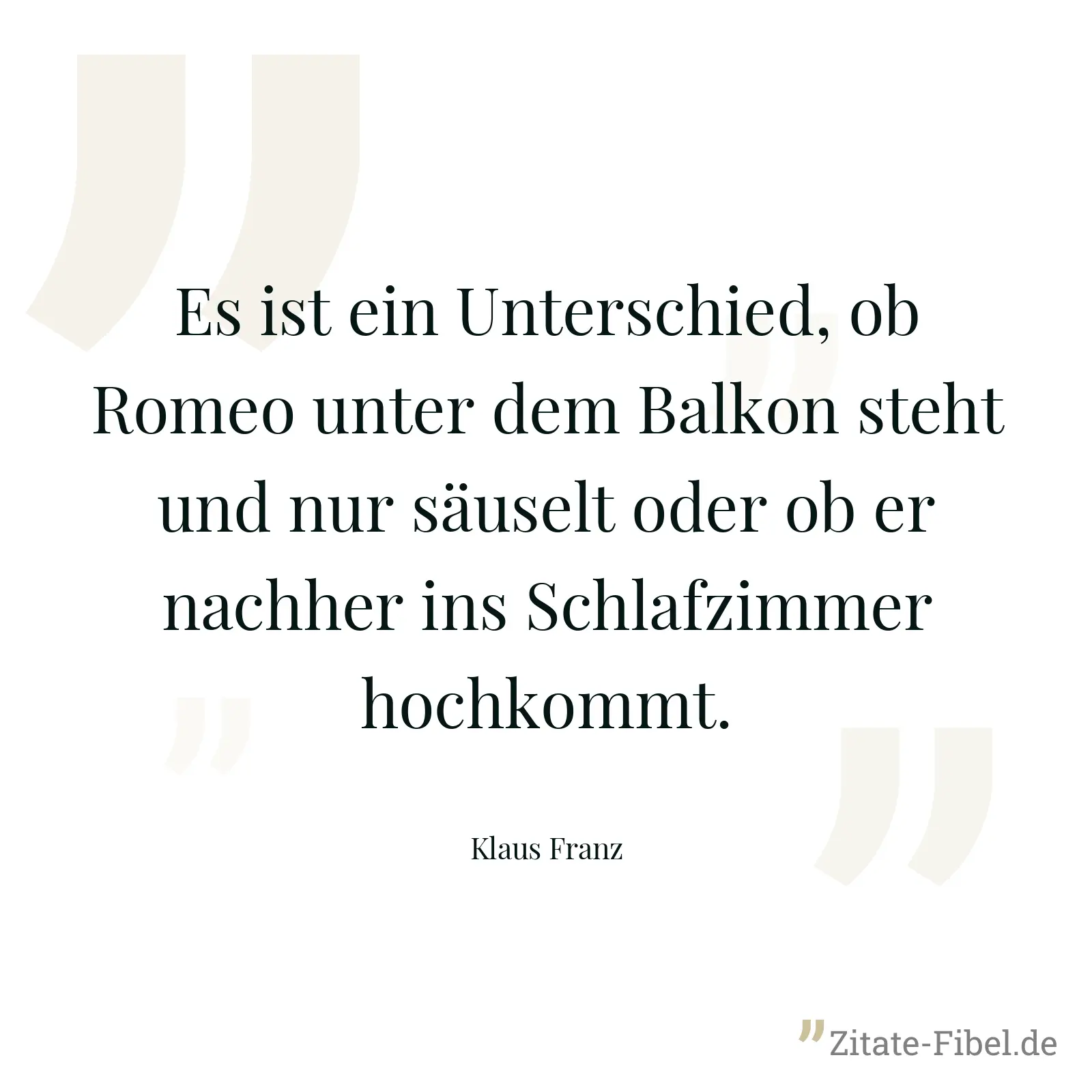 Es ist ein Unterschied, ob Romeo unter dem Balkon steht und nur säuselt oder ob er nachher ins Schlafzimmer hochkommt. - Klaus Franz