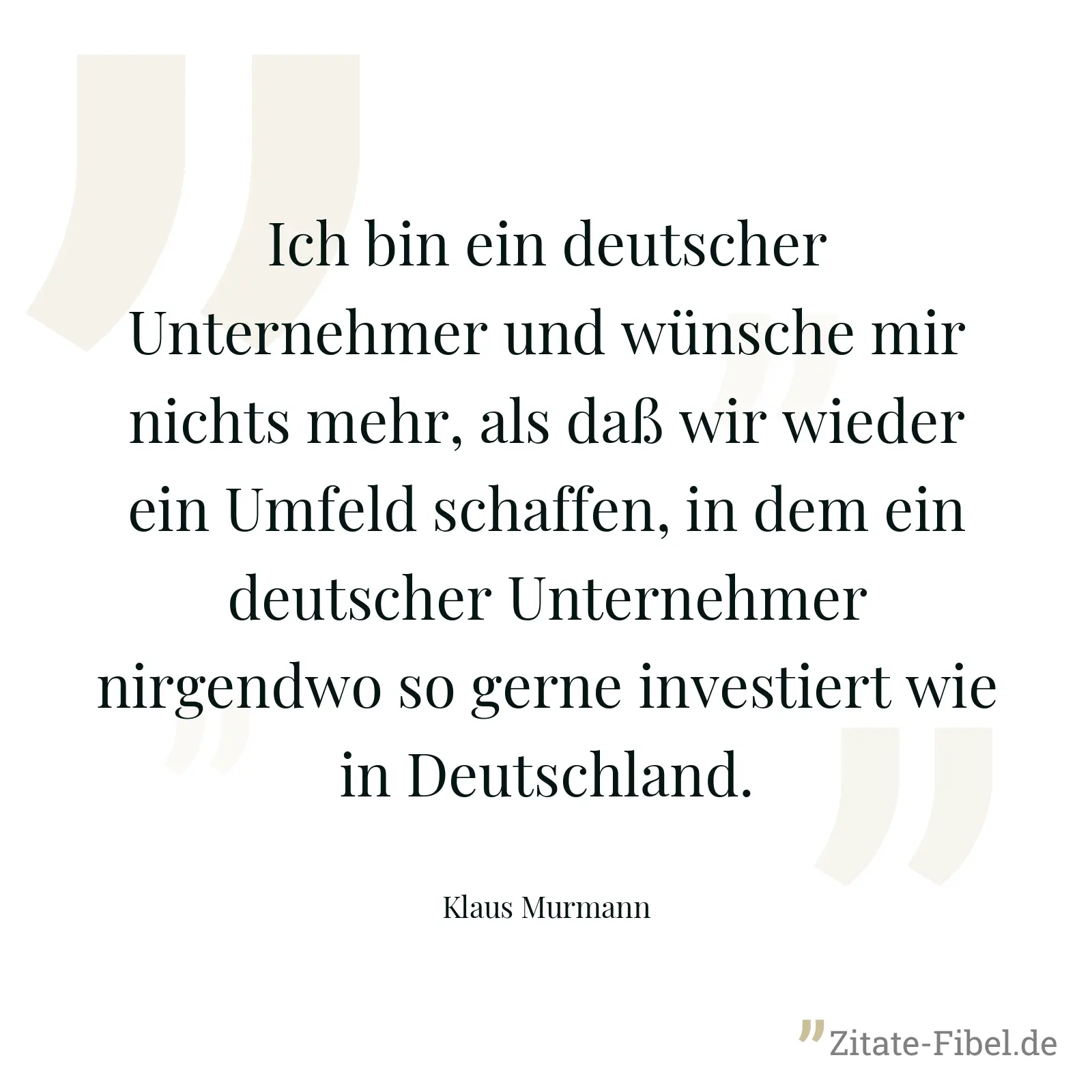 Ich bin ein deutscher Unternehmer und wünsche mir nichts mehr, als daß wir wieder ein Umfeld schaffen, in dem ein deutscher Unternehmer nirgendwo so gerne investiert wie in Deutschland. - Klaus Murmann