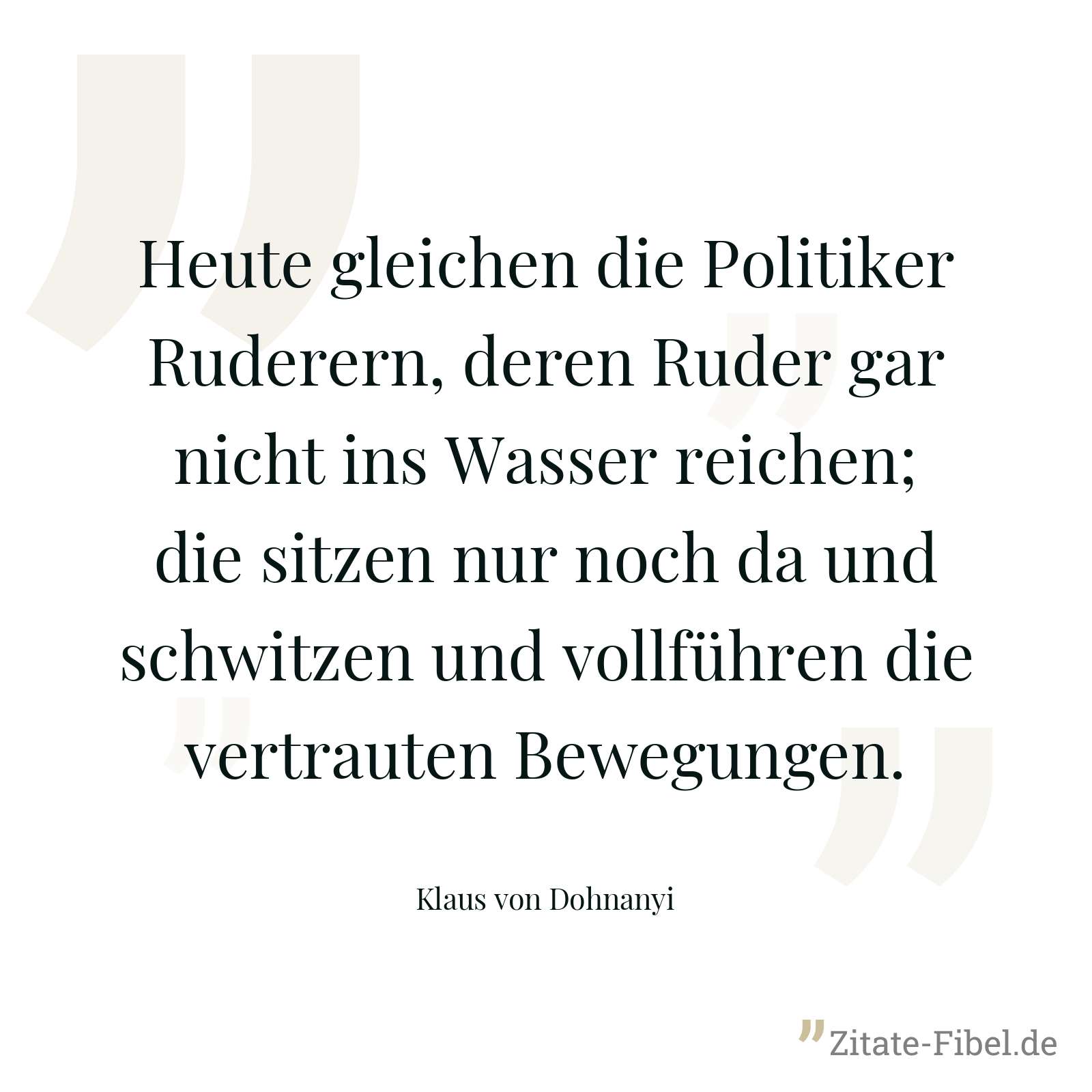 Heute gleichen die Politiker Ruderern, deren Ruder gar nicht ins Wasser reichen; die sitzen nur noch da und schwitzen und vollführen die vertrauten Bewegungen. - Klaus von Dohnanyi