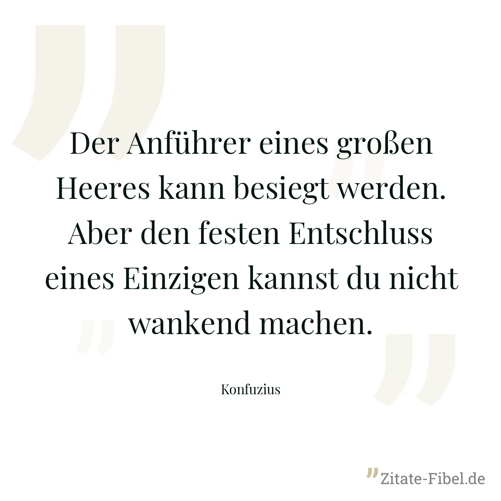 Der Anführer eines großen Heeres kann besiegt werden. Aber den festen Entschluss eines Einzigen kannst du nicht wankend machen. - Konfuzius