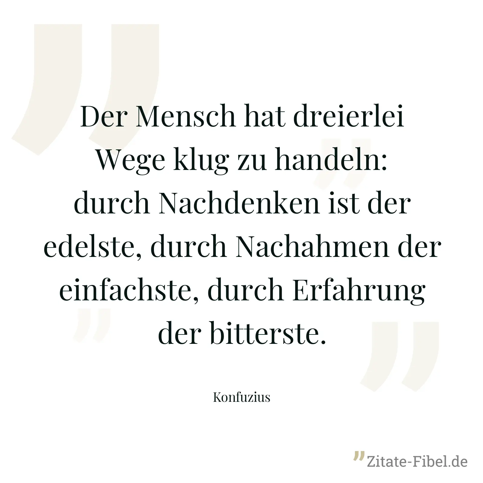 Der Mensch hat dreierlei Wege klug zu handeln: durch Nachdenken ist der edelste, durch Nachahmen der einfachste, durch Erfahrung der bitterste. - Konfuzius