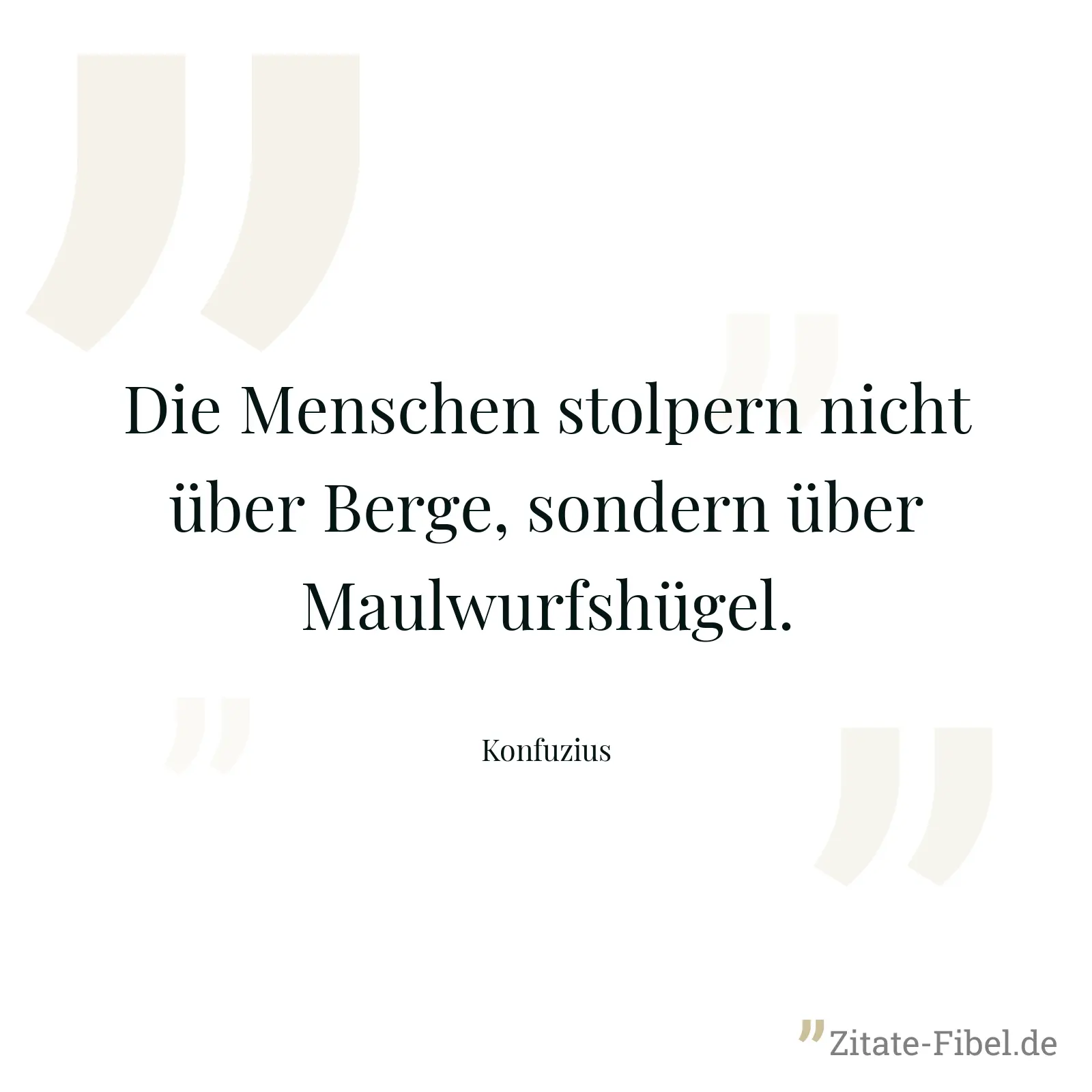 Die Menschen stolpern nicht über Berge, sondern über Maulwurfshügel. - Konfuzius