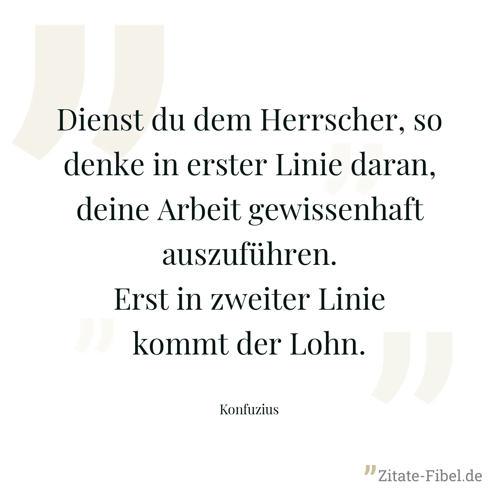 Dienst du dem Herrscher, so denke in erster Linie daran, deine Arbeit gewissenhaft auszuführen. Erst in zweiter Linie kommt der Lohn. - Konfuzius