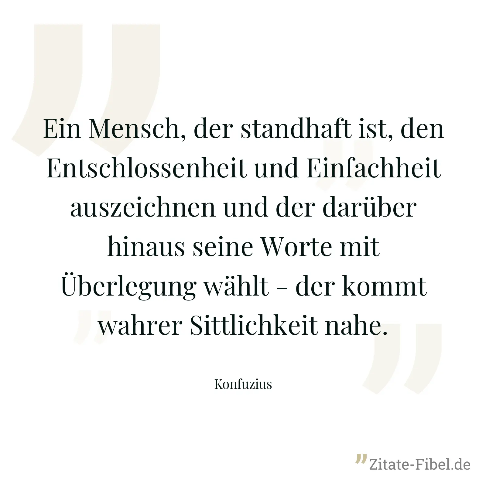 Ein Mensch, der standhaft ist, den Entschlossenheit und Einfachheit auszeichnen und der darüber hinaus seine Worte mit Überlegung wählt - der kommt wahrer Sittlichkeit nahe. - Konfuzius