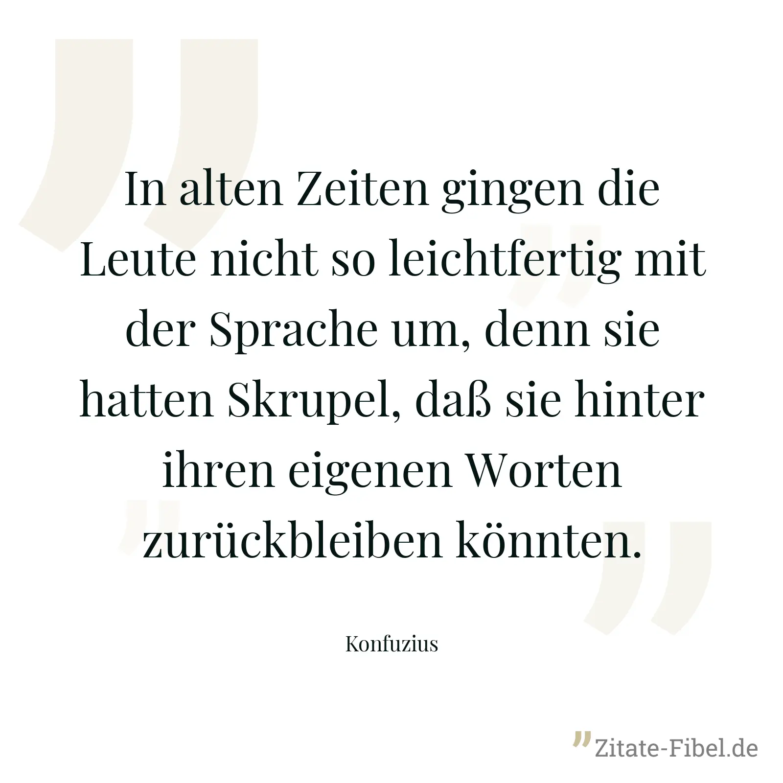 In alten Zeiten gingen die Leute nicht so leichtfertig mit der Sprache um, denn sie hatten Skrupel, daß sie hinter ihren eigenen Worten zurückbleiben könnten. - Konfuzius